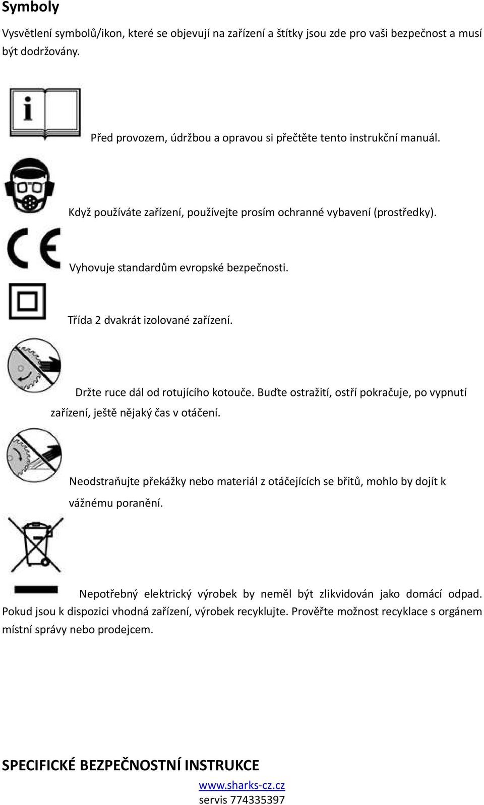 Buďte ostražití, ostří pokračuje, po vypnutí zařízení, ještě nějaký čas v otáčení. Neodstraňujte překážky nebo materiál z otáčejících se břitů, mohlo by dojít k vážnému poranění.