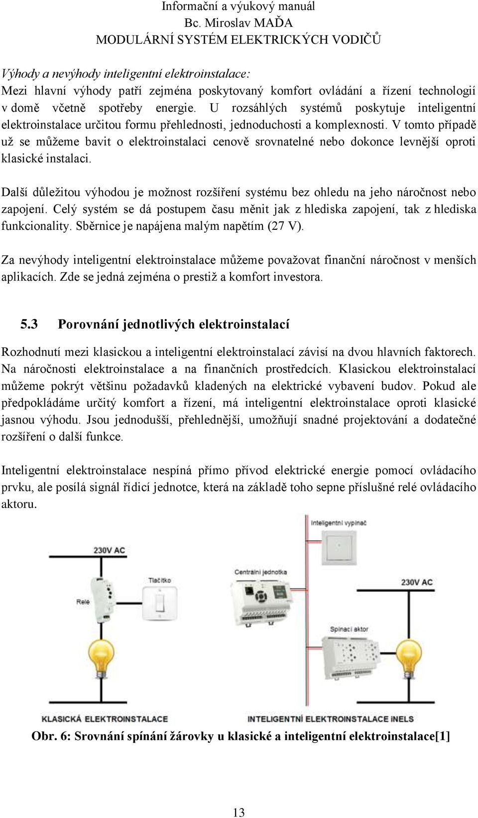 V tomto případě už se můžeme bavit o elektroinstalaci cenově srovnatelné nebo dokonce levnější oproti klasické instalaci.