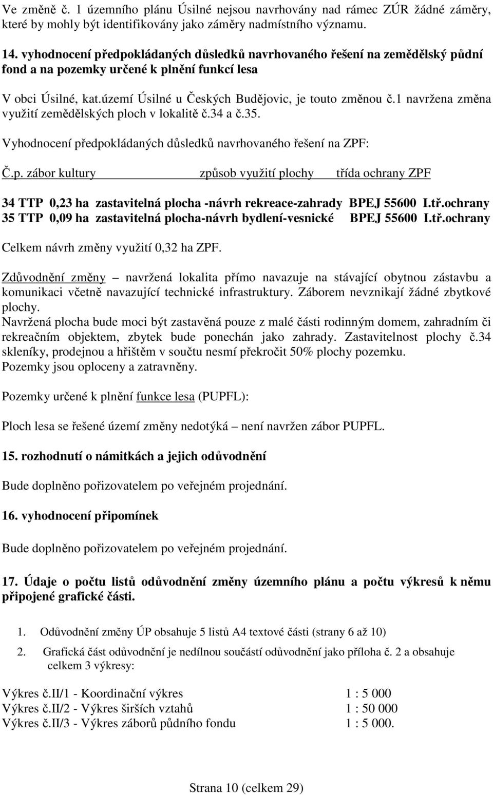 1 navržena změna využití zemědělských ploch v lokalitě č.34 a č.35. Vyhodnocení předpokládaných důsledků navrhovaného řešení na ZPF: Č.p. zábor kultury způsob využití plochy třída ochrany ZPF 34 TTP 0,23 ha zastavitelná plocha -návrh rekreace-zahrady BPEJ 55600 I.