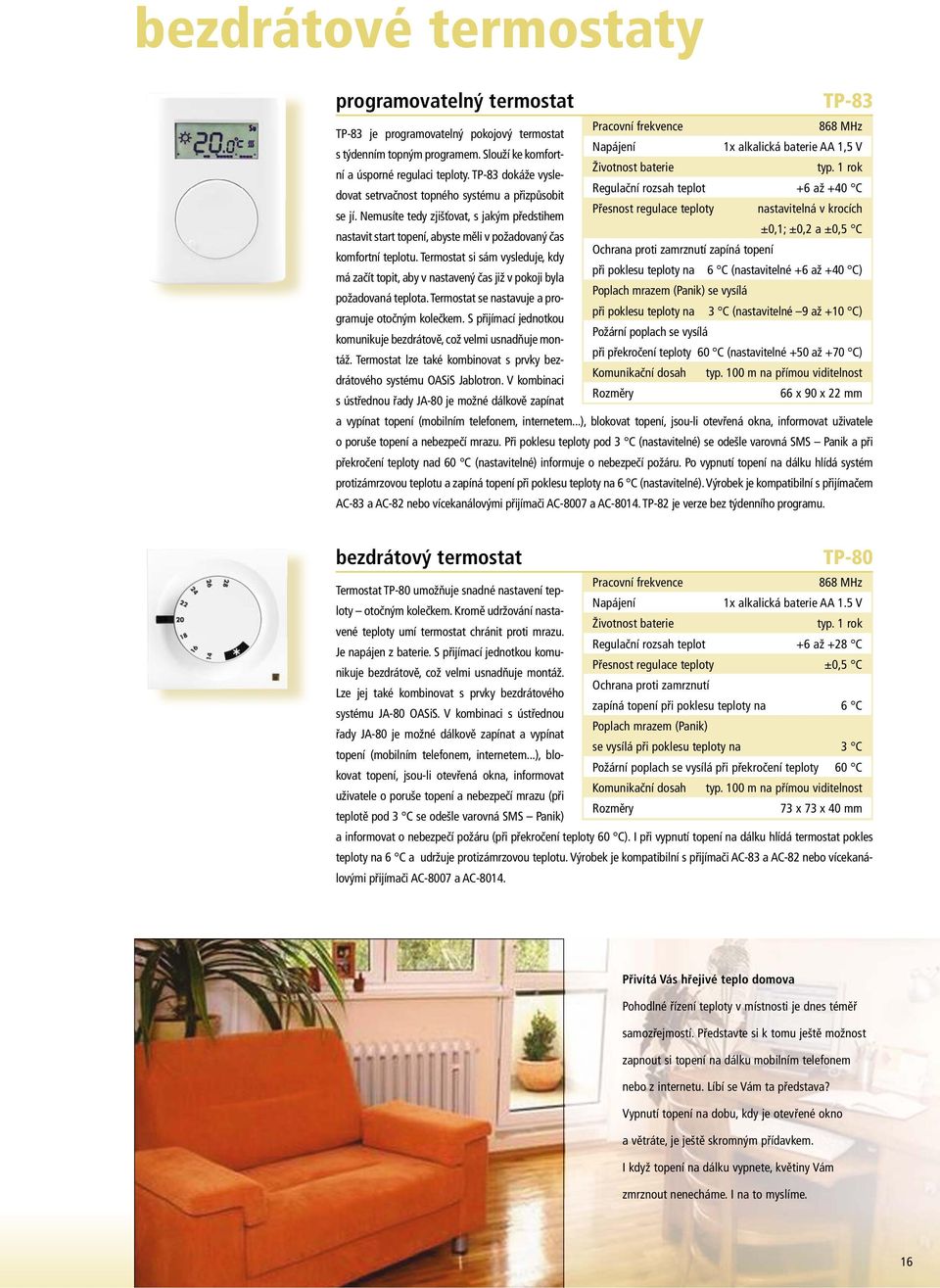 Termostat si sám vysleduje, kdy má začít topit, aby v nastavený čas již v pokoji byla požadovaná teplota. Termostat se nastavuje a programuje otočným kolečkem.