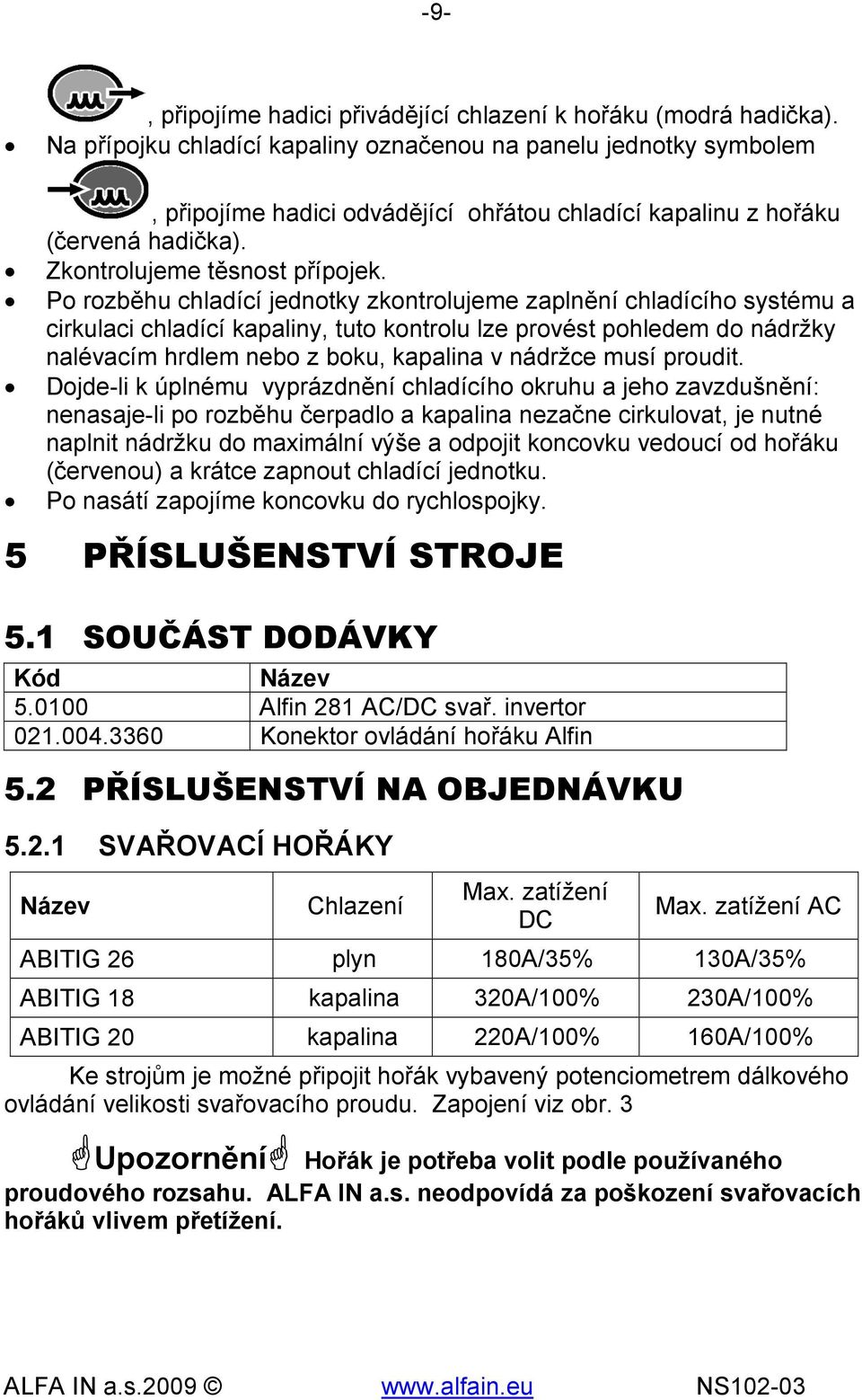 Po rozběhu chladící jednotky zkontrolujeme zaplnění chladícího systému a cirkulaci chladící kapaliny, tuto kontrolu lze provést pohledem do nádržky nalévacím hrdlem nebo z boku, kapalina v nádržce