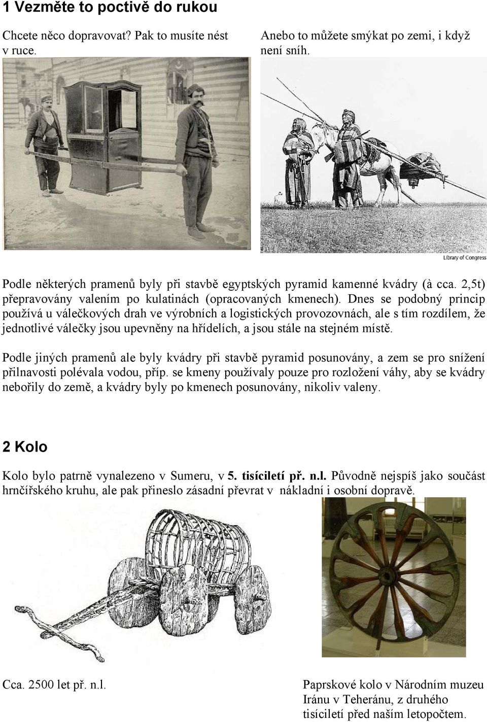 Dnes se podobný princip používá u válečkových drah ve výrobních a logistických provozovnách, ale s tím rozdílem, že jednotlivé válečky jsou upevněny na hřídelích, a jsou stále na stejném místě.