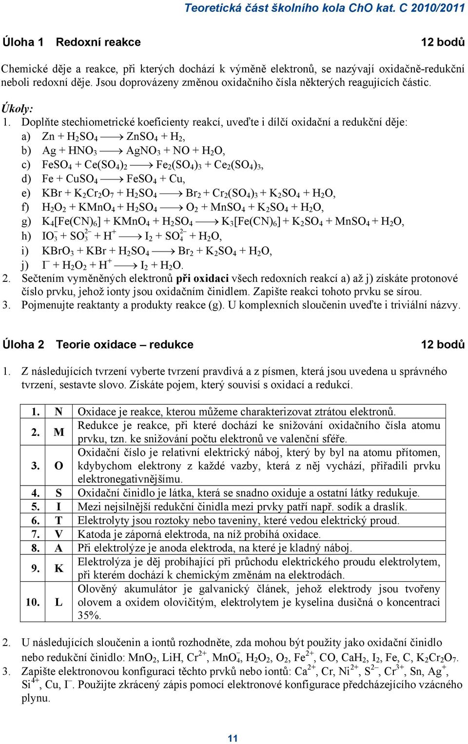 Doplňte stechiometrické koeficienty reakcí, uveďte i dílčí oxidační a redukční děje: a) Zn + H 2 SO 4 ZnSO 4 + H 2, b) Ag + HNO 3 AgNO 3 + NO + H 2 O, c) FeSO 4 + Ce(SO 4 ) 2 Fe 2 (SO 4 ) 3 + Ce 2