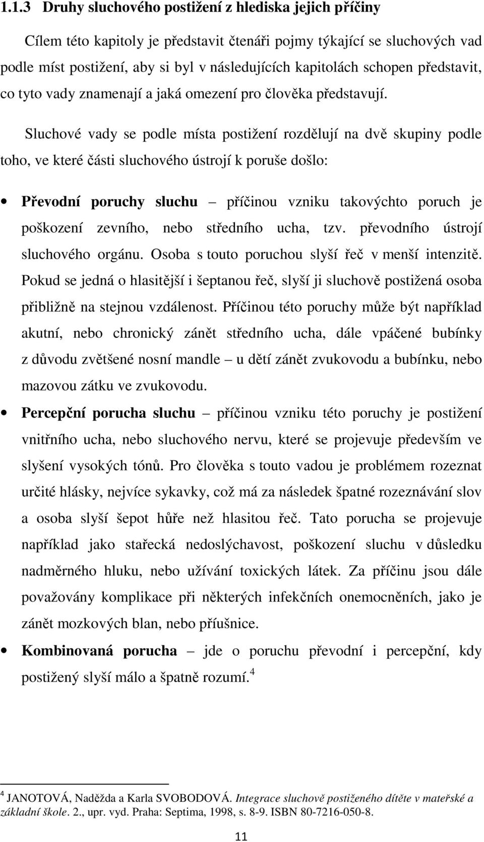 Sluchové vady se podle místa postižení rozdělují na dvě skupiny podle toho, ve které části sluchového ústrojí k poruše došlo: Převodní poruchy sluchu příčinou vzniku takovýchto poruch je poškození