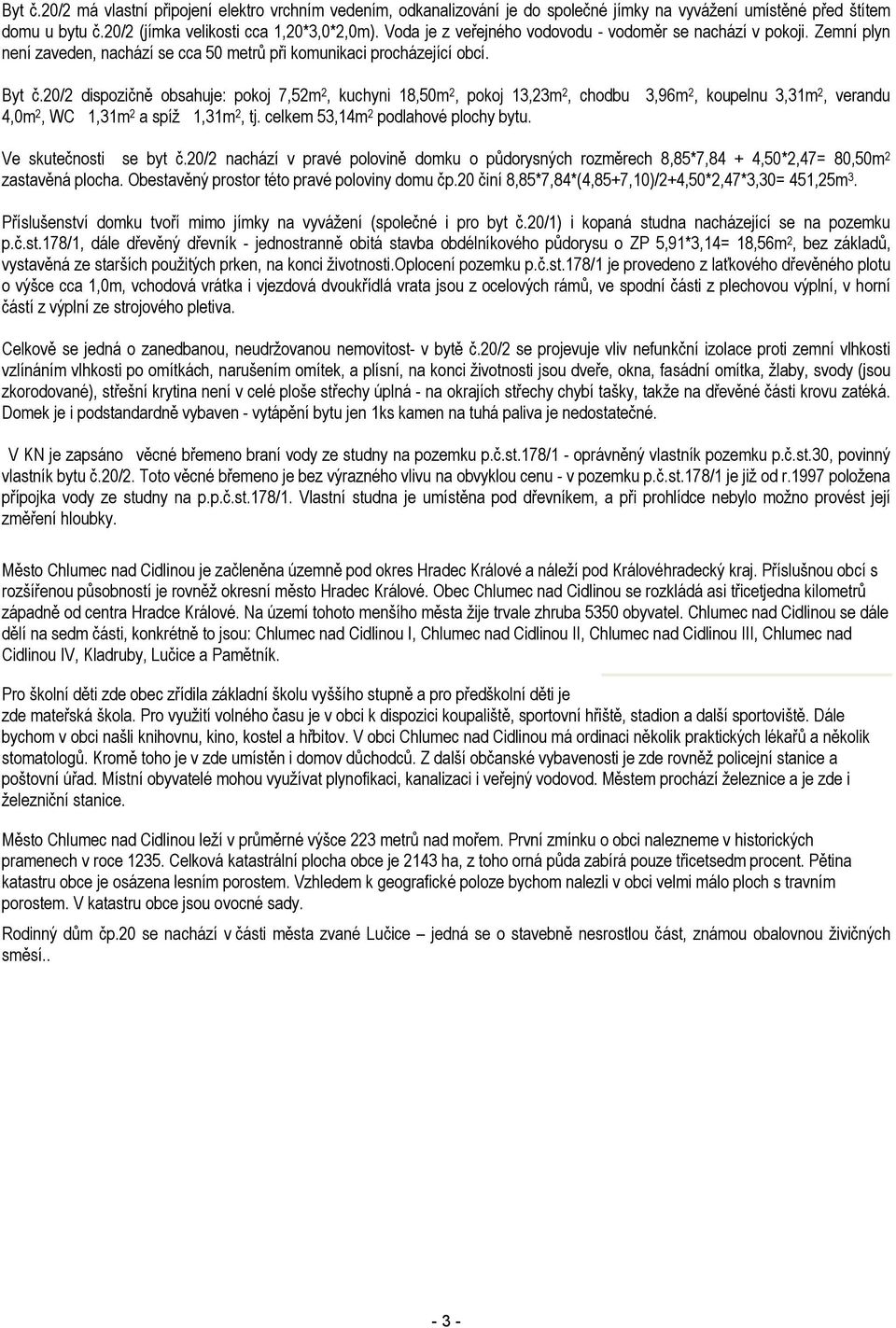 20/2 dispozičně obsahuje: pokoj 7,52m 2, kuchyni 18,50m 2, pokoj 13,23m 2, chodbu 3,96m 2, koupelnu 3,31m 2, verandu 4,0m 2, WC 1,31m 2 a spíž 1,31m 2, tj. celkem 53,14m 2 podlahové plochy bytu.