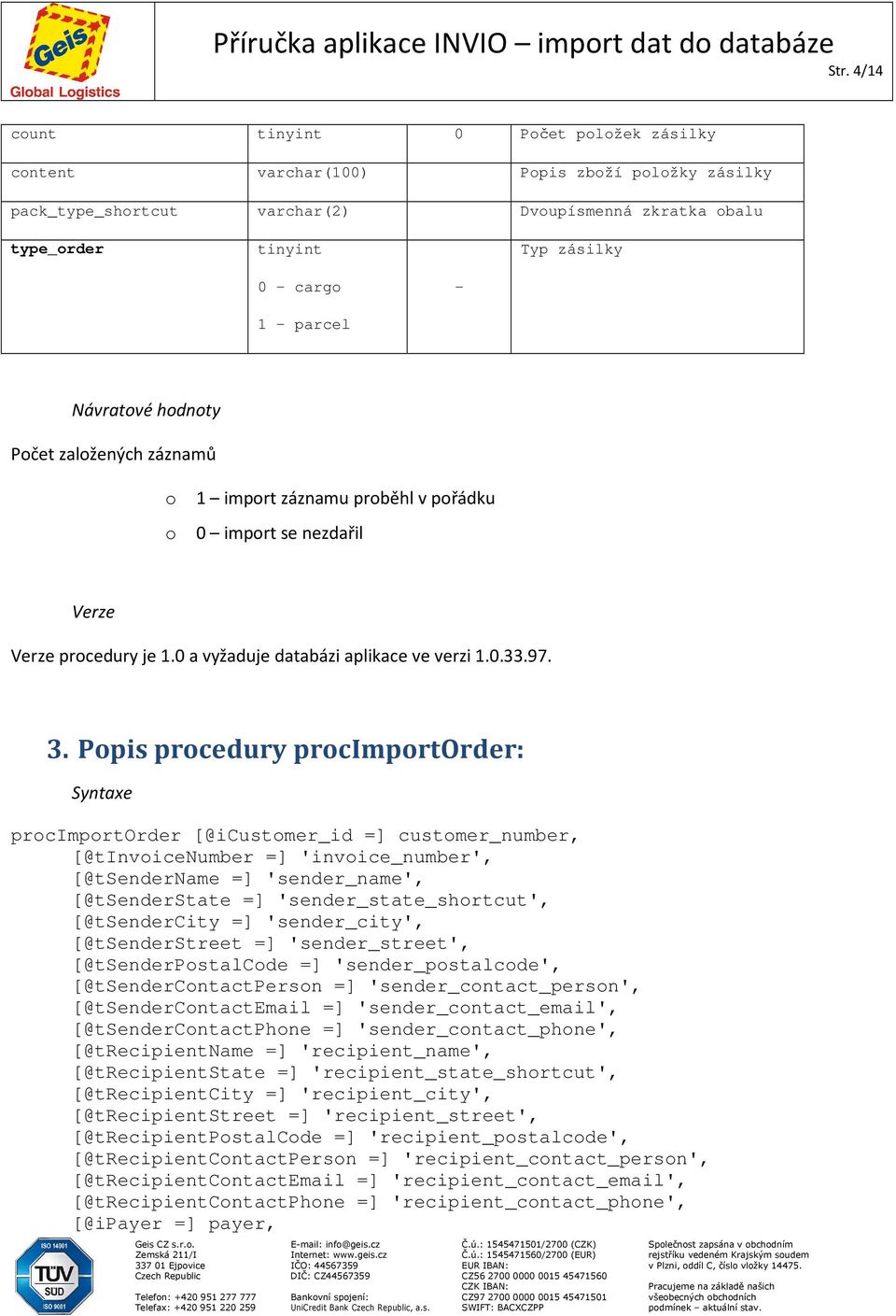 Popis procedury procimportorder: Syntaxe procimportorder [@icustomer_id =] customer_number, [@tinvoicenumber =] 'invoice_number', [@tsendername =] 'sender_name', [@tsenderstate =]