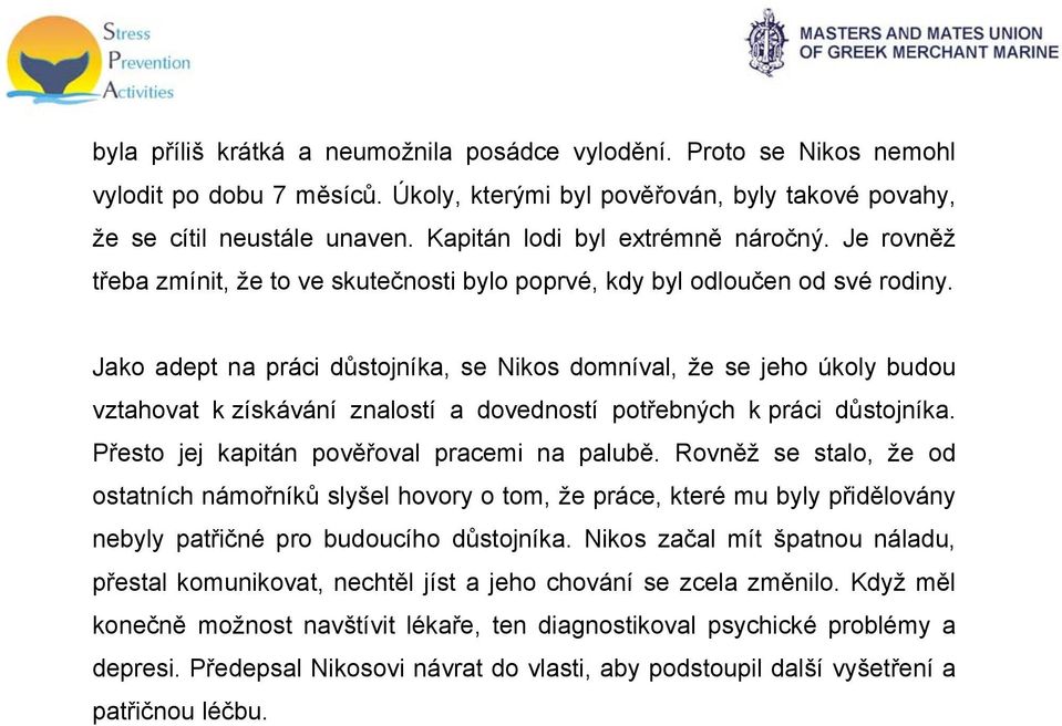 Jako adept na práci důstojníka, se Nikos domníval, že se jeho úkoly budou vztahovat k získávání znalostí a dovedností potřebných k práci důstojníka. Přesto jej kapitán pověřoval pracemi na palubě.