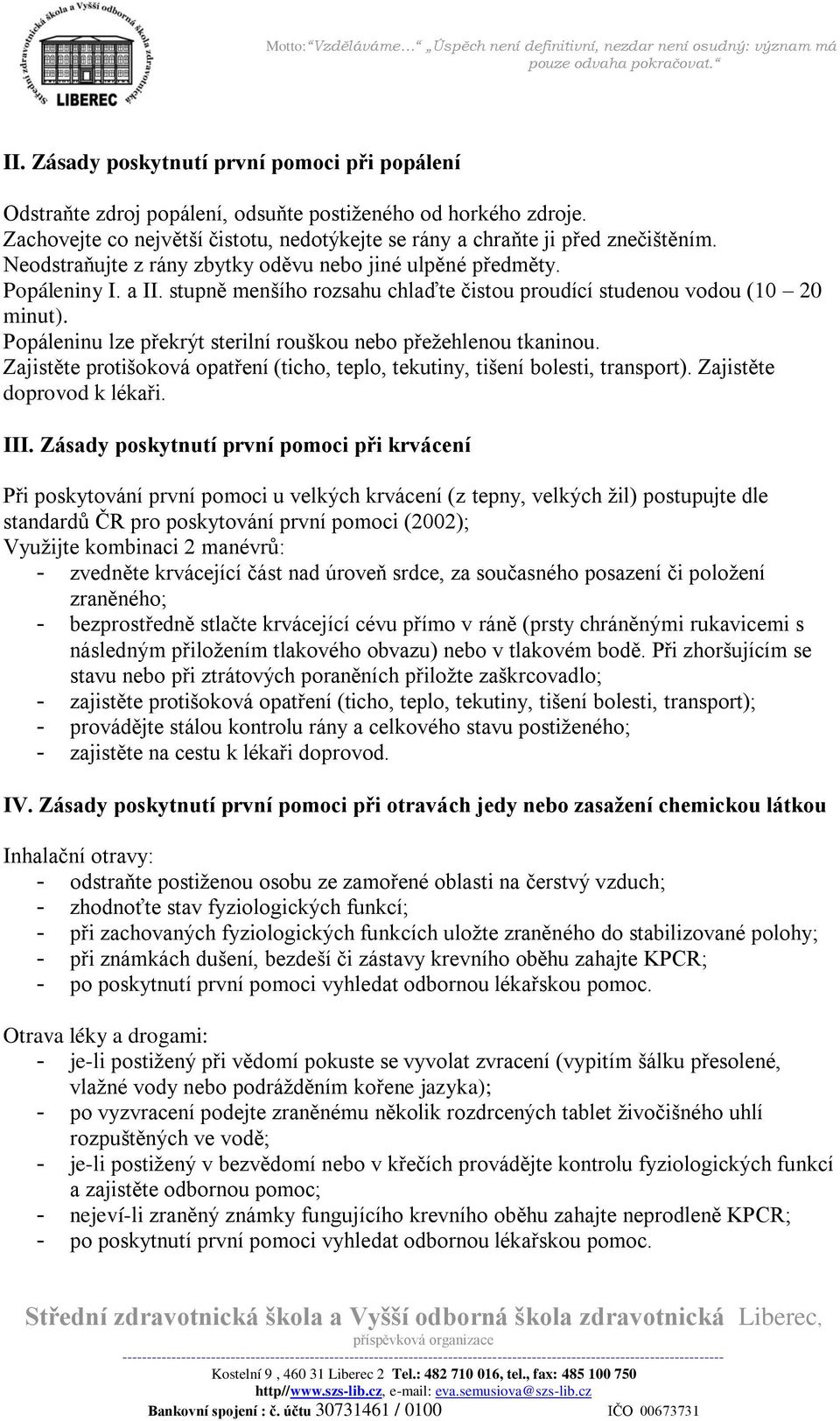 Popáleninu lze překrýt sterilní rouškou nebo přežehlenou tkaninou. Zajistěte protišoková opatření (ticho, teplo, tekutiny, tišení bolesti, transport). Zajistěte doprovod k lékaři. III.