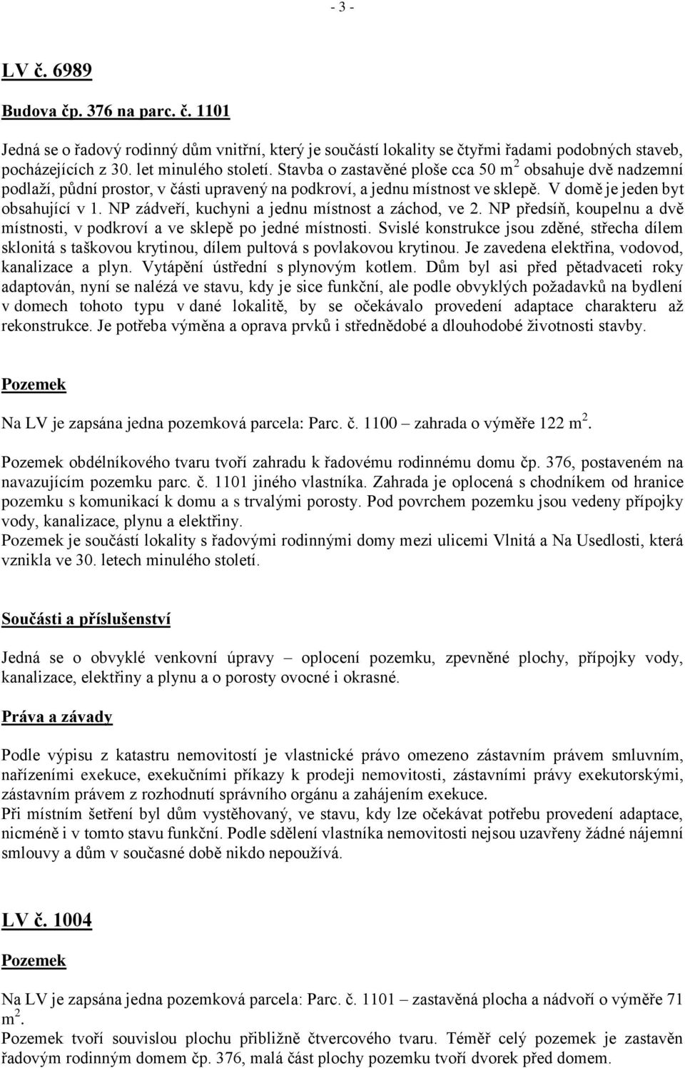 NP zádveří, kuchyni a jednu místnost a záchod, ve 2. NP předsíň, koupelnu a dvě místnosti, v podkroví a ve sklepě po jedné místnosti.