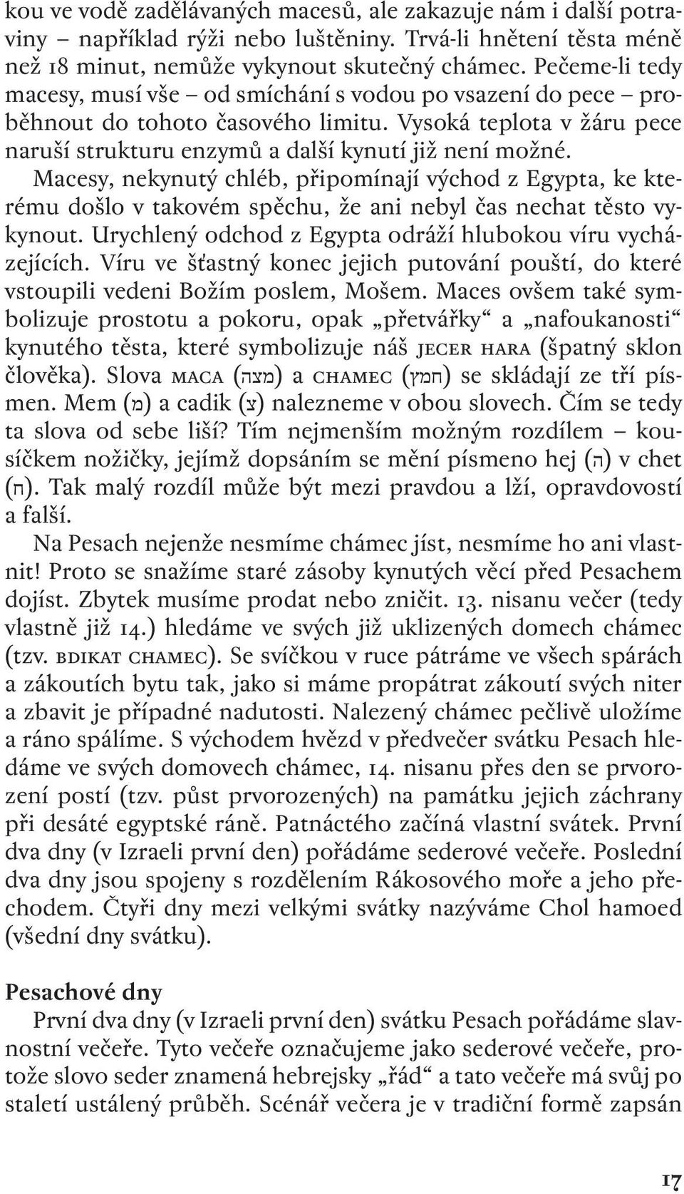 Macesy, nekynutý chléb, připomínají východ z Egypta, ke kterému došlo v takovém spěchu, že ani nebyl čas nechat těsto vykynout. Urychlený odchod z Egypta odráží hlubokou víru vycházejících.