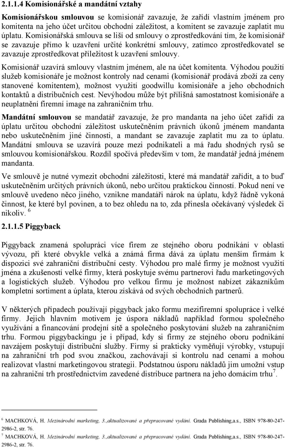 Komisionářská smlouva se liší od smlouvy o zprostředkování tím, ţe komisionář se zavazuje přímo k uzavření určité konkrétní smlouvy, zatímco zprostředkovatel se zavazuje zprostředkovat příleţitost k