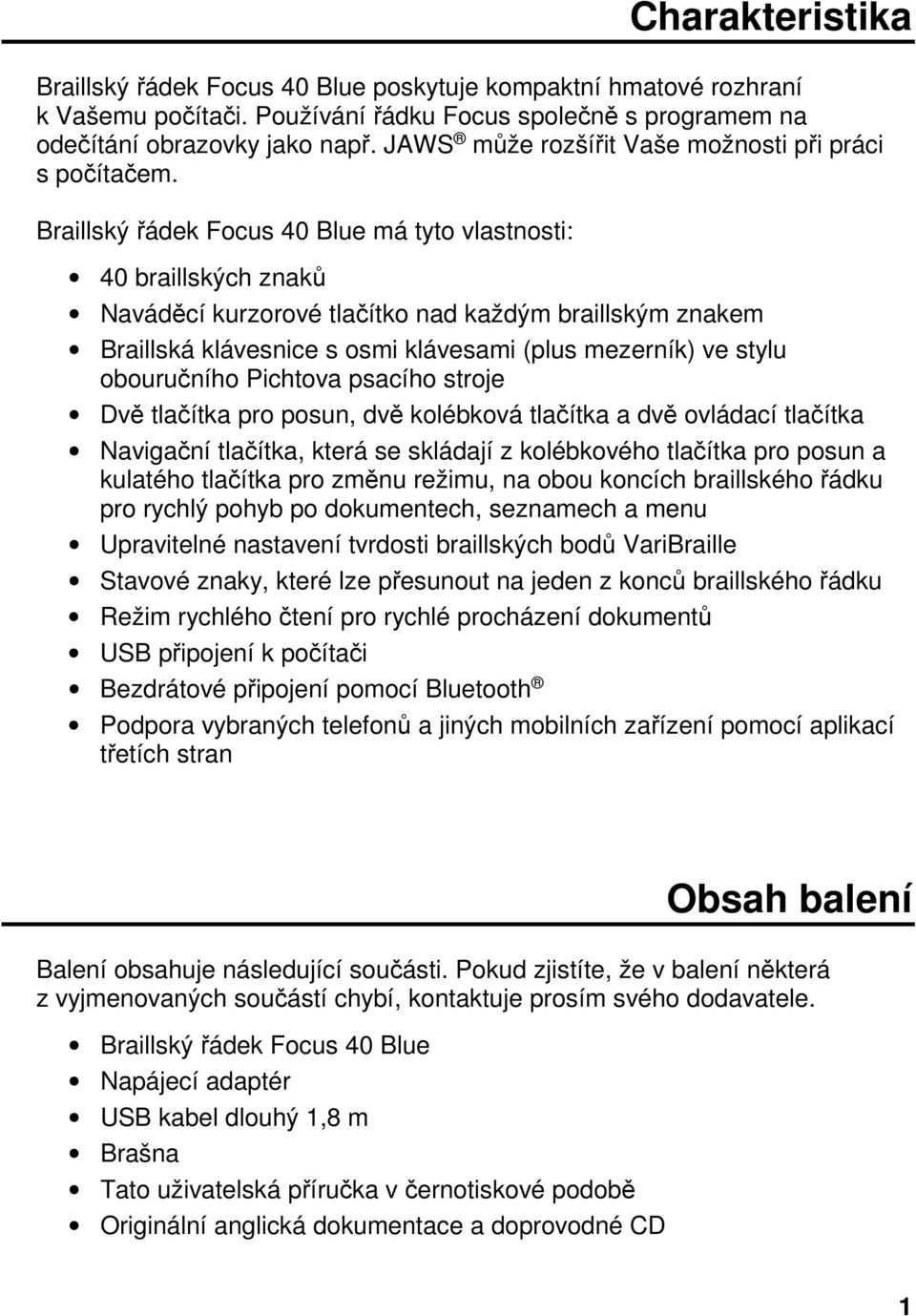 Braillský řádek Focus 40 Blue má tyto vlastnosti: 40 braillských znaků Naváděcí kurzorové tlačítko nad každým braillským znakem Braillská klávesnice s osmi klávesami (plus mezerník) ve stylu