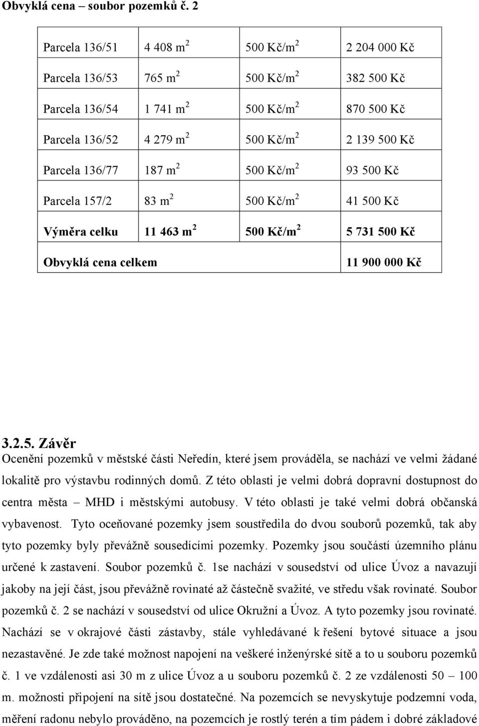 136/77 187 m 2 500 Kč/m 2 93 500 Kč Parcela 157/2 83 m 2 500 Kč/m 2 41 500 Kč Výměra celku 11 463 m 2 500 Kč/m 2 5 731 500 Kč Obvyklá cena celkem 11 900 000 Kč 3.2.5. Závěr Ocenění pozemků v městské části Neředín, které jsem prováděla, se nachází ve velmi žádané lokalitě pro výstavbu rodinných domů.