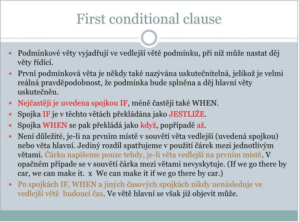 Nejčastěji je uvedena spojkou IF, méně častěji také WHEN. Spojka IF je v těchto větách překládána jako JESTLIŽE. Spojka WHEN se pak překládá jako když, popřípadě až.