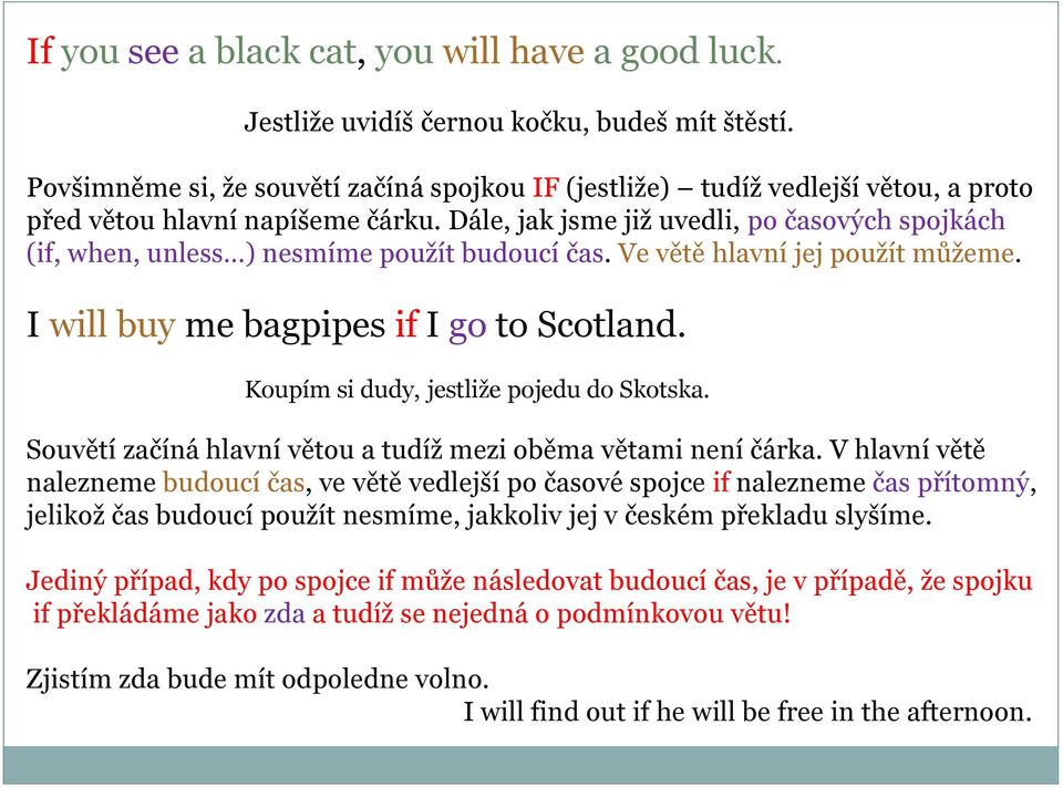 Dále, jak jsme již uvedli, po časových spojkách (if, when, unless ) nesmíme použít budoucí čas. Ve větě hlavní jej použít můžeme. I will buy me bagpipes if I go to Scotland.
