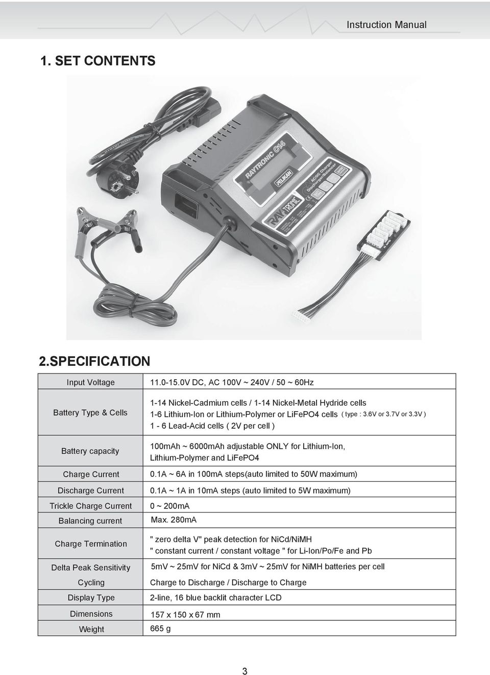 Type Dimensions Weight 11.0-15.0V DC, AC 100V ~ 240V / 50 ~ 60Hz 1-14 Nickel-Cadmium cells / 1-14 Nickel-Metal Hydride cells 1-6 Lithium-Ion or Lithium-Polymer or LiFePO4 cells ( type : 3.6V or 3.