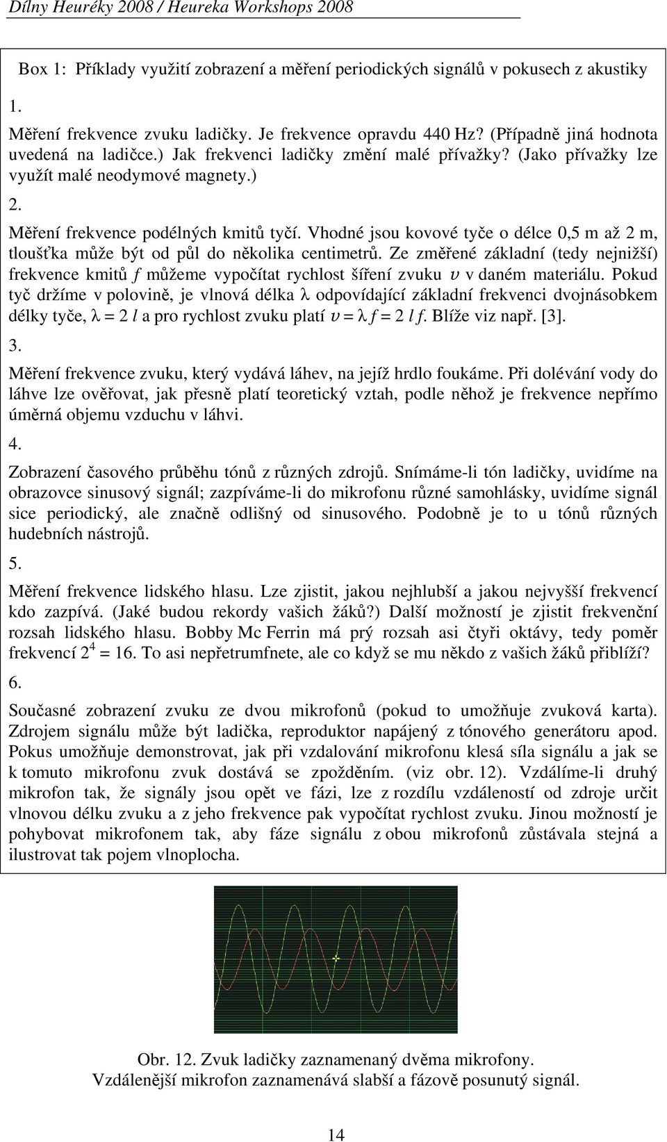 Vhodné jsou kovové tyče o délce 0,5 m až 2 m, tloušťka může být od půl do několika centimetrů.