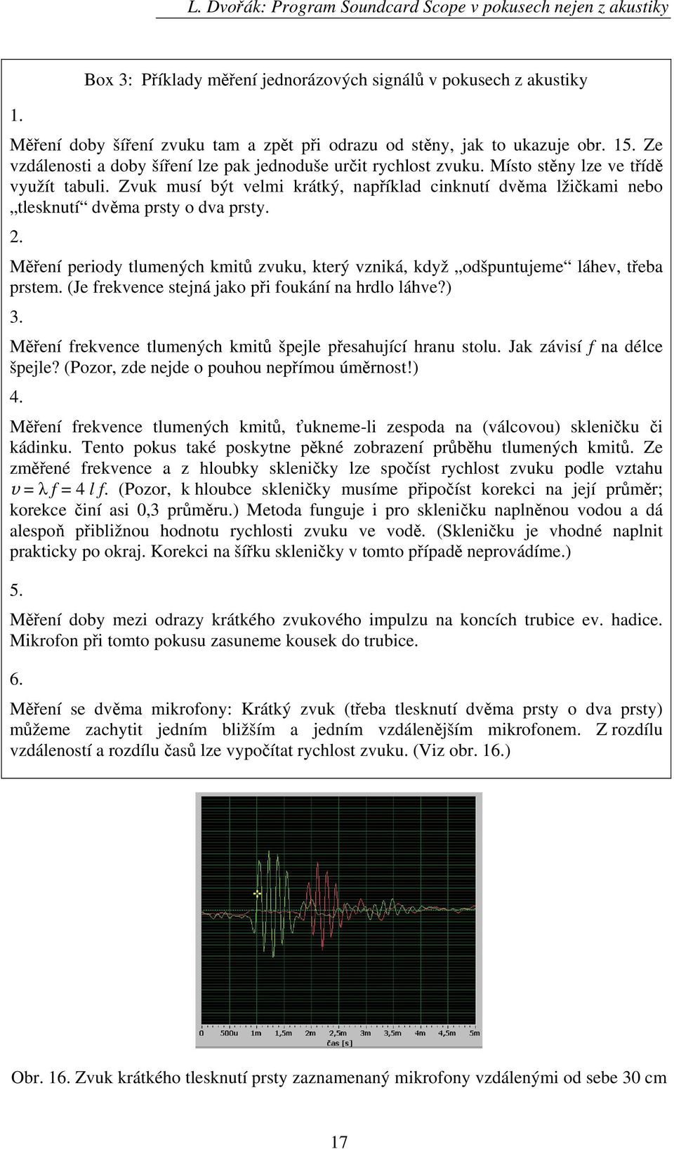 Zvuk musí být velmi krátký, například cinknutí dvěma lžičkami nebo tlesknutí dvěma prsty o dva prsty. 2. Měření periody tlumených kmitů zvuku, který vzniká, když odšpuntujeme láhev, třeba prstem.