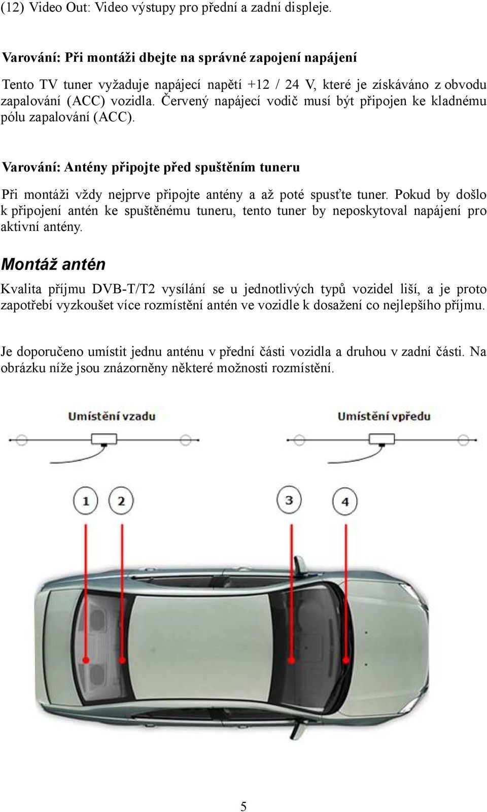 Červený napájecí vodič musí být připojen ke kladnému pólu zapalování (ACC). Varování: Antény připojte před spuštěním tuneru Při montáži vždy nejprve připojte antény a až poté spusťte tuner.