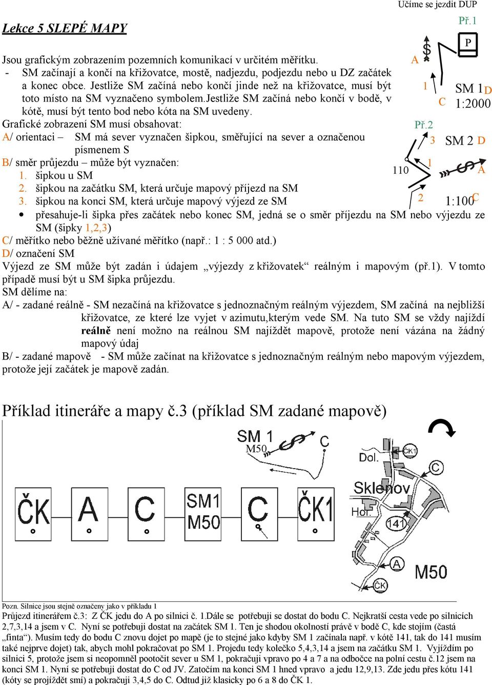 Grafické zobrazení SM musí obsahovat: A/ orientaci SM má sever vyznačen šipkou, směřující na sever a označenou písmenem S B/ směr průjezdu může být vyznačen: 1. šipkou u SM 2.