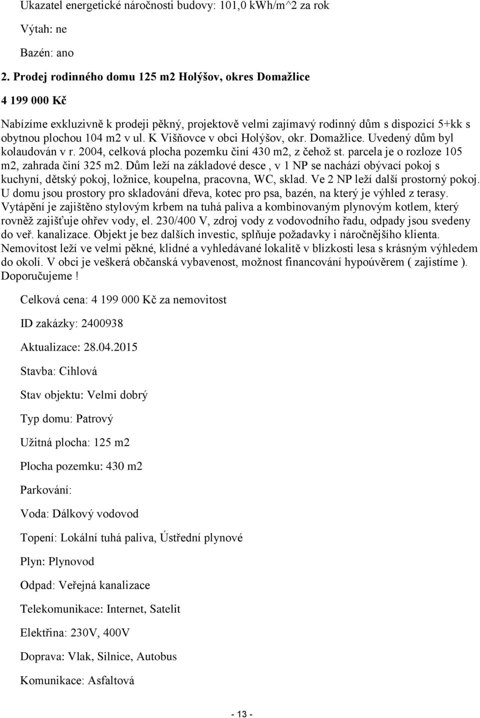 K Višňovce v obci Holýšov, okr. Domažlice. Uvedený dům byl kolaudován v r. 2004, celková plocha pozemku činí 430 m2, z čehož st. parcela je o rozloze 105 m2, zahrada činí 325 m2.