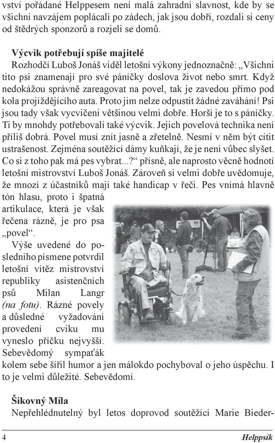 Když nedokážou správně zareagovat na povel, tak je zavedou přímo pod kola projíždějícího auta. Proto jim nelze odpustit žádné zaváhání! Psi jsou tady však vycvičeni většinou velmi dobře.