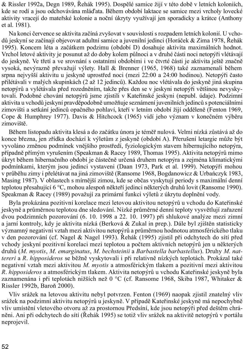 Na konci července se aktivita začíná zvyšovat v souvislosti s rozpadem letních kolonií. U vchodů jeskyní se začínají objevovat adultní samice a juvenilní jedinci (Horáček & Zima 1978, Řehák 1995).