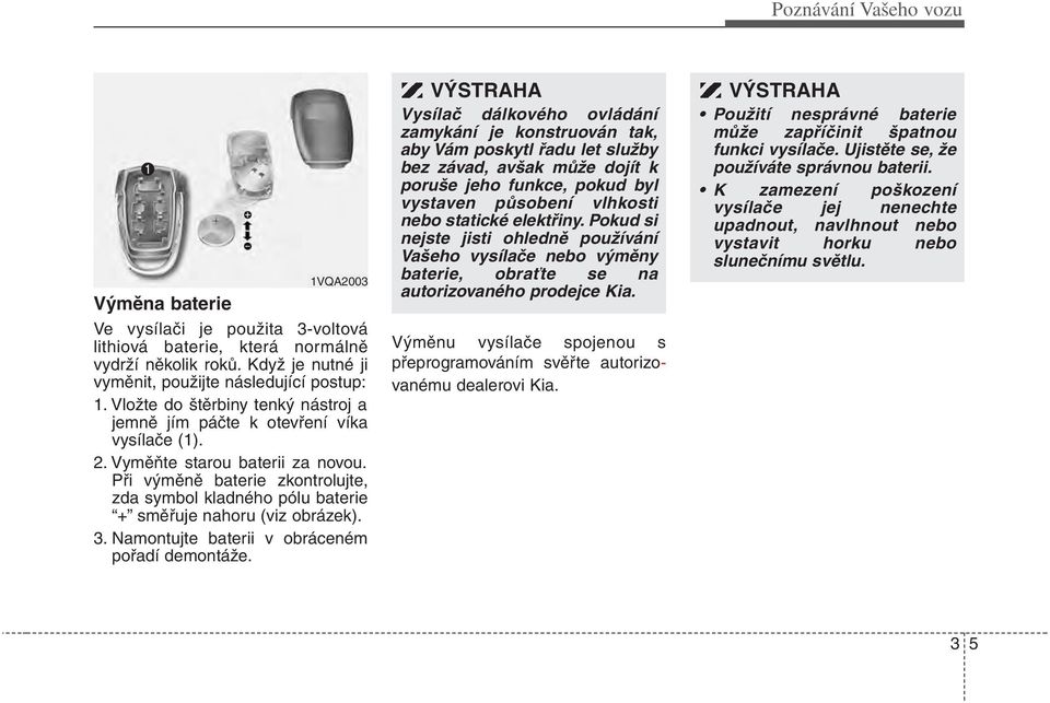 Při výměně baterie zkontrolujte, zda symbol kladného pólu baterie + směřuje nahoru (viz obrázek). 3. Namontujte baterii v obráceném pořadí demontáže.