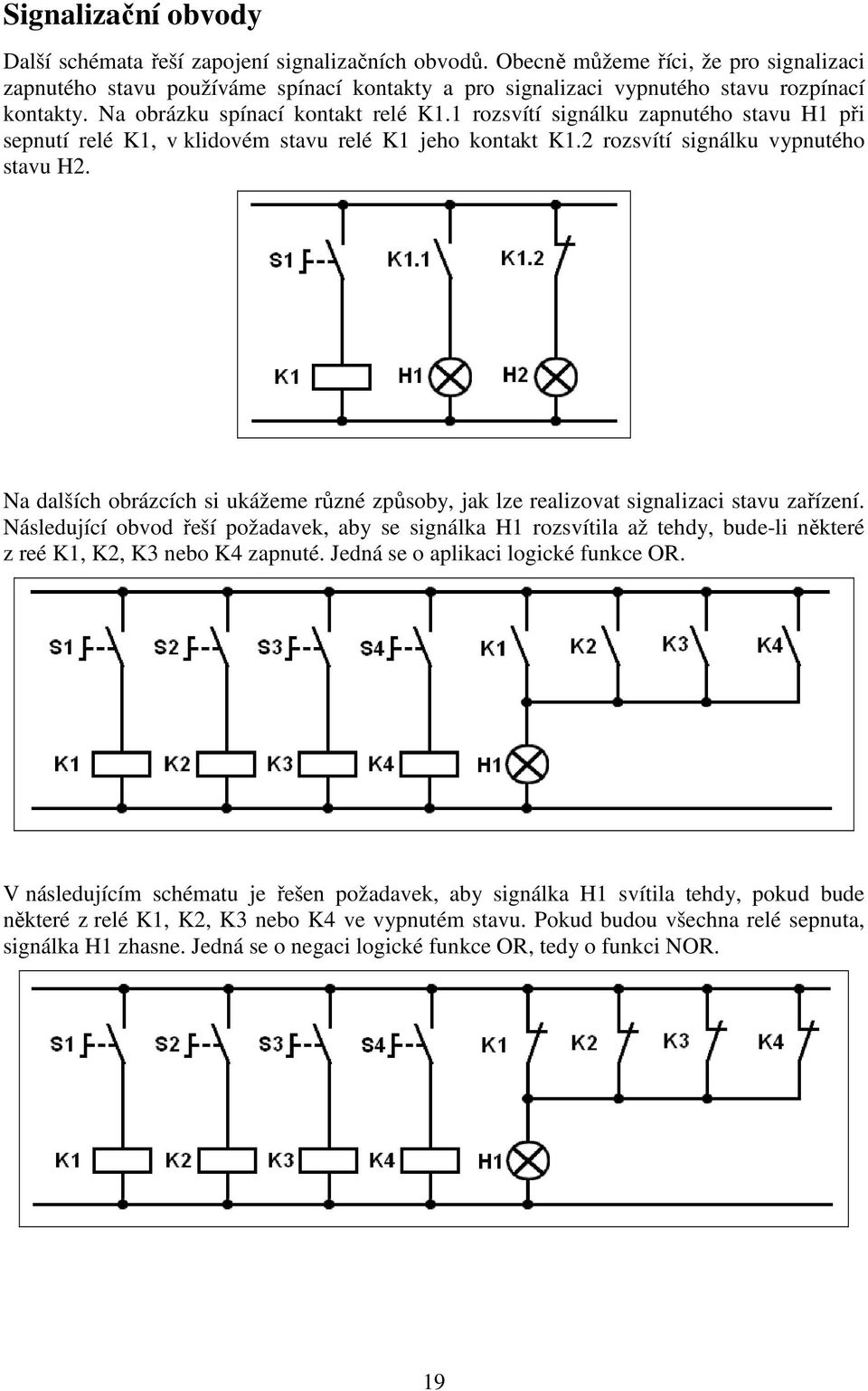 1 rozsvítí signálku zapnutého stavu H1 při sepnutí relé K1, v klidovém stavu relé K1 jeho kontakt K1.2 rozsvítí signálku vypnutého stavu H2.