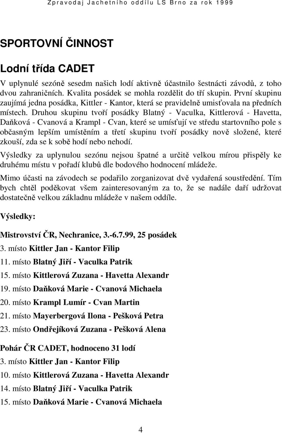 Druhou skupinu tvoří posádky Blatný - Vaculka, Kittlerová - Havetta, Daňková - Cvanová a Krampl - Cvan, které se umísťují ve středu startovního pole s občasným lepším umístěním a třetí skupinu tvoří