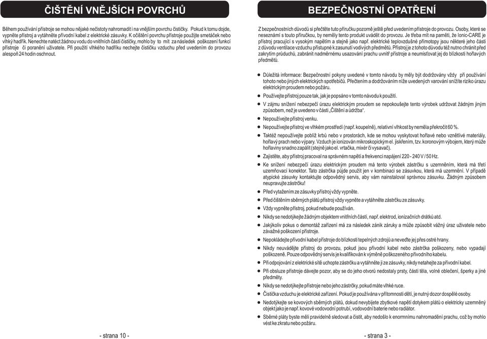 Nenechte natéct žádnou vodu do vnitøních èástí èistièky, mohlo by to mít za následek poškození funkcí pøístroje èi poranìní uživatele.