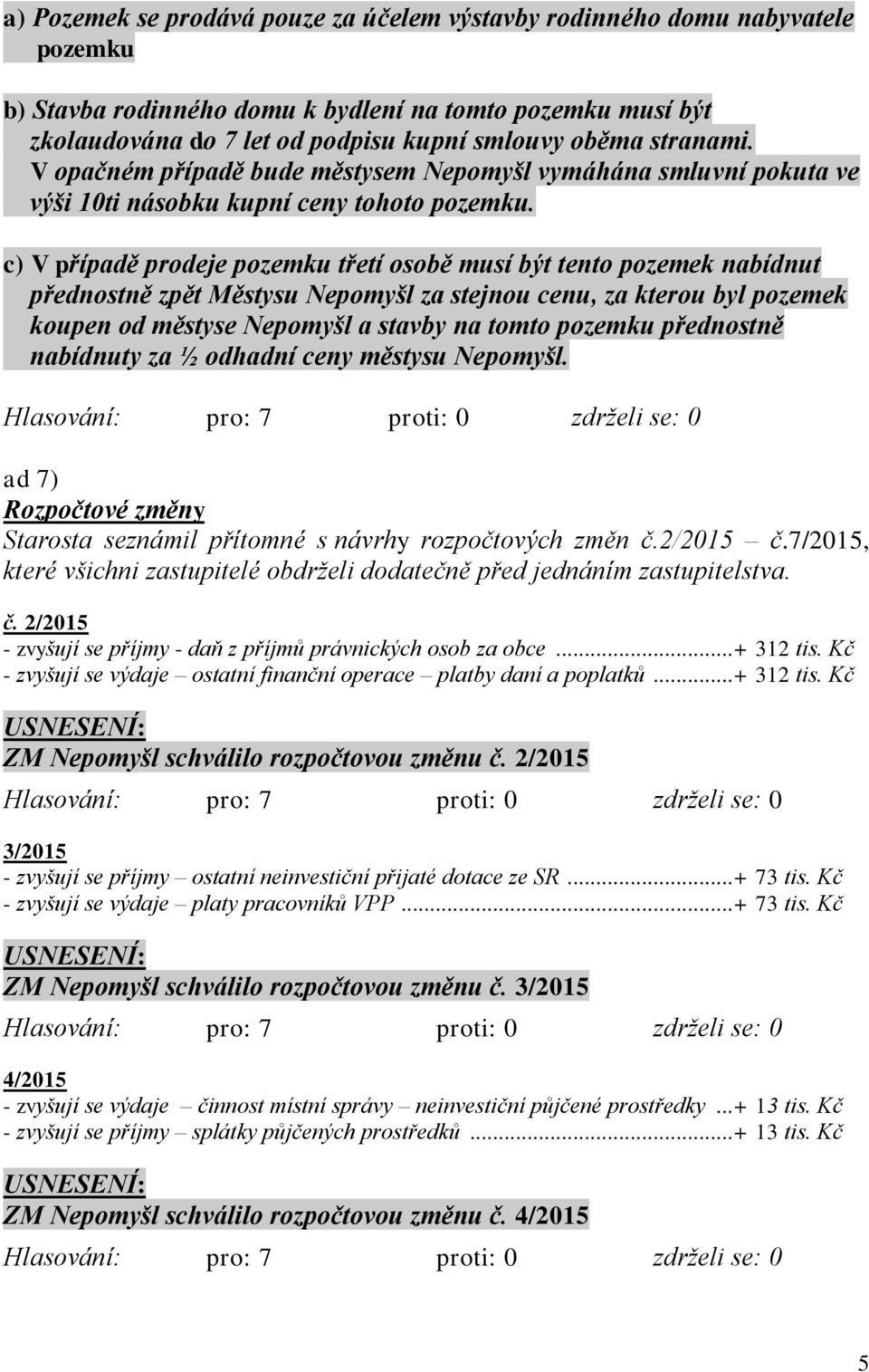 c) V případě prodeje pozemku třetí osobě musí být tento pozemek nabídnut přednostně zpět Městysu Nepomyšl za stejnou cenu, za kterou byl pozemek koupen od městyse Nepomyšl a stavby na tomto pozemku