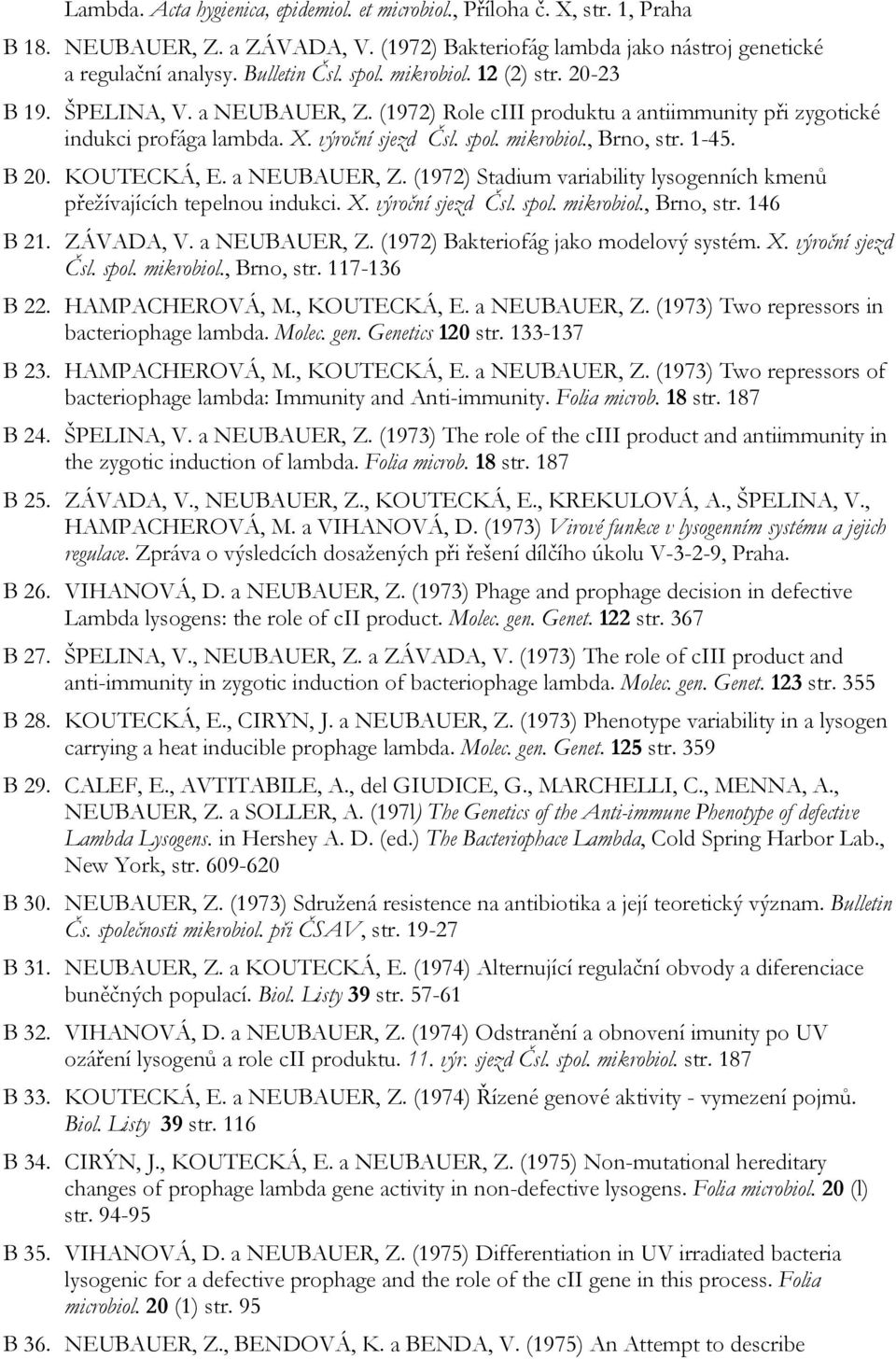 B 20. KOUTECKÁ, E. a NEUBAUER, Z. (1972) Stadium variability lysogenních kmenů přežívajících tepelnou indukci. X. výroční sjezd Čsl. spol. mikrobiol., Brno, str. 146 B 21. ZÁVADA, V. a NEUBAUER, Z. (1972) Bakteriofág jako modelový systém.