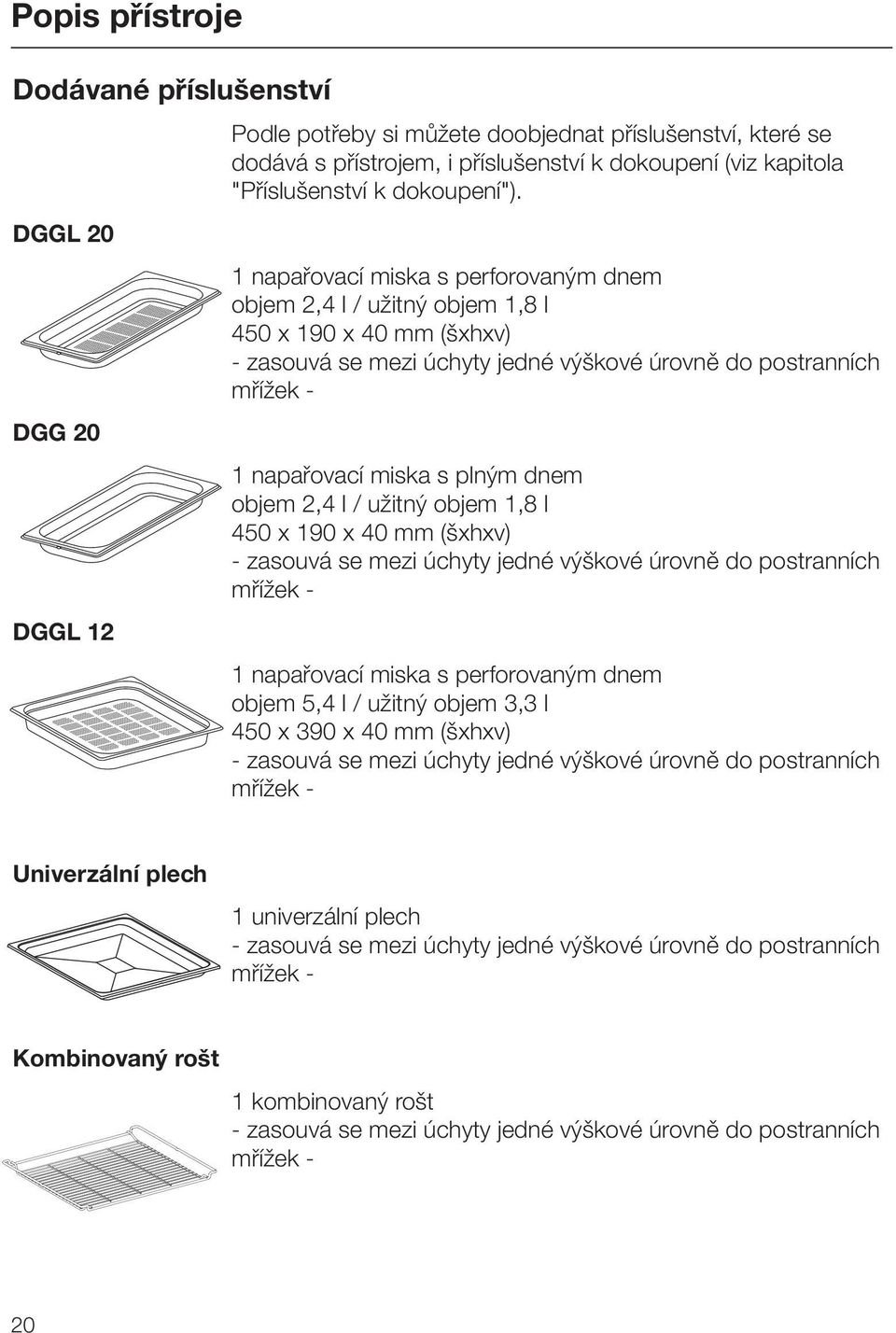 1 napařovací miska s perforovaným dnem objem 2,4 l / užitný objem 1,8 l 450 x 190 x 40 mm (šxhxv) - zasouvá se mezi úchyty jedné výškové úrovně do postranních mřížek - 1 napařovací miska s plným dnem