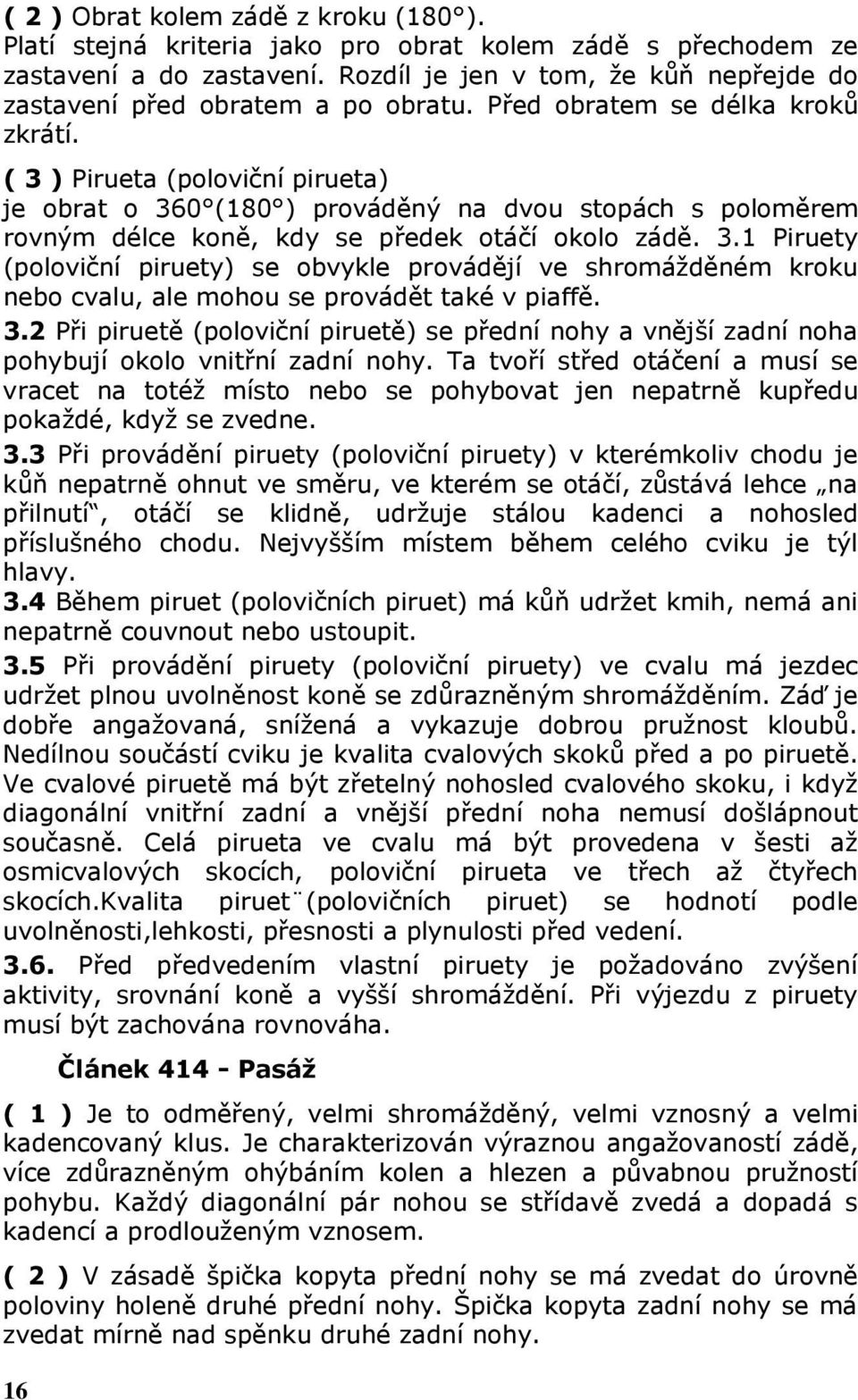 ( 3 ) Pirueta (poloviční pirueta) je obrat o 360 (180 ) prováděný na dvou stopách s poloměrem rovným délce koně, kdy se předek otáčí okolo zádě. 3.1 Piruety (poloviční piruety) se obvykle provádějí ve shromážděném kroku nebo cvalu, ale mohou se provádět také v piaffě.