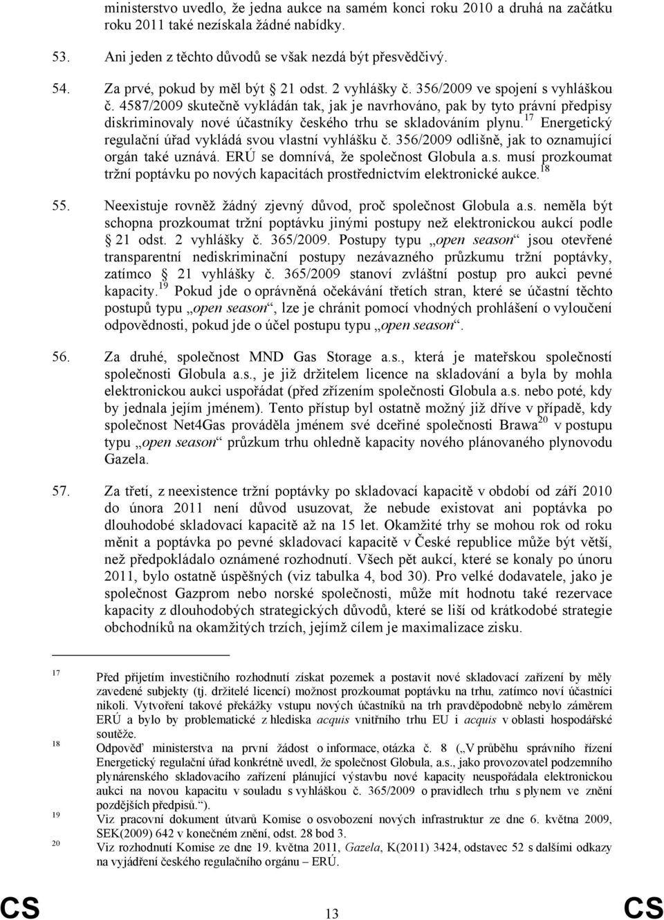 4587/2009 skutečně vykládán tak, jak je navrhováno, pak by tyto právní předpisy diskriminovaly nové účastníky českého trhu se skladováním plynu.