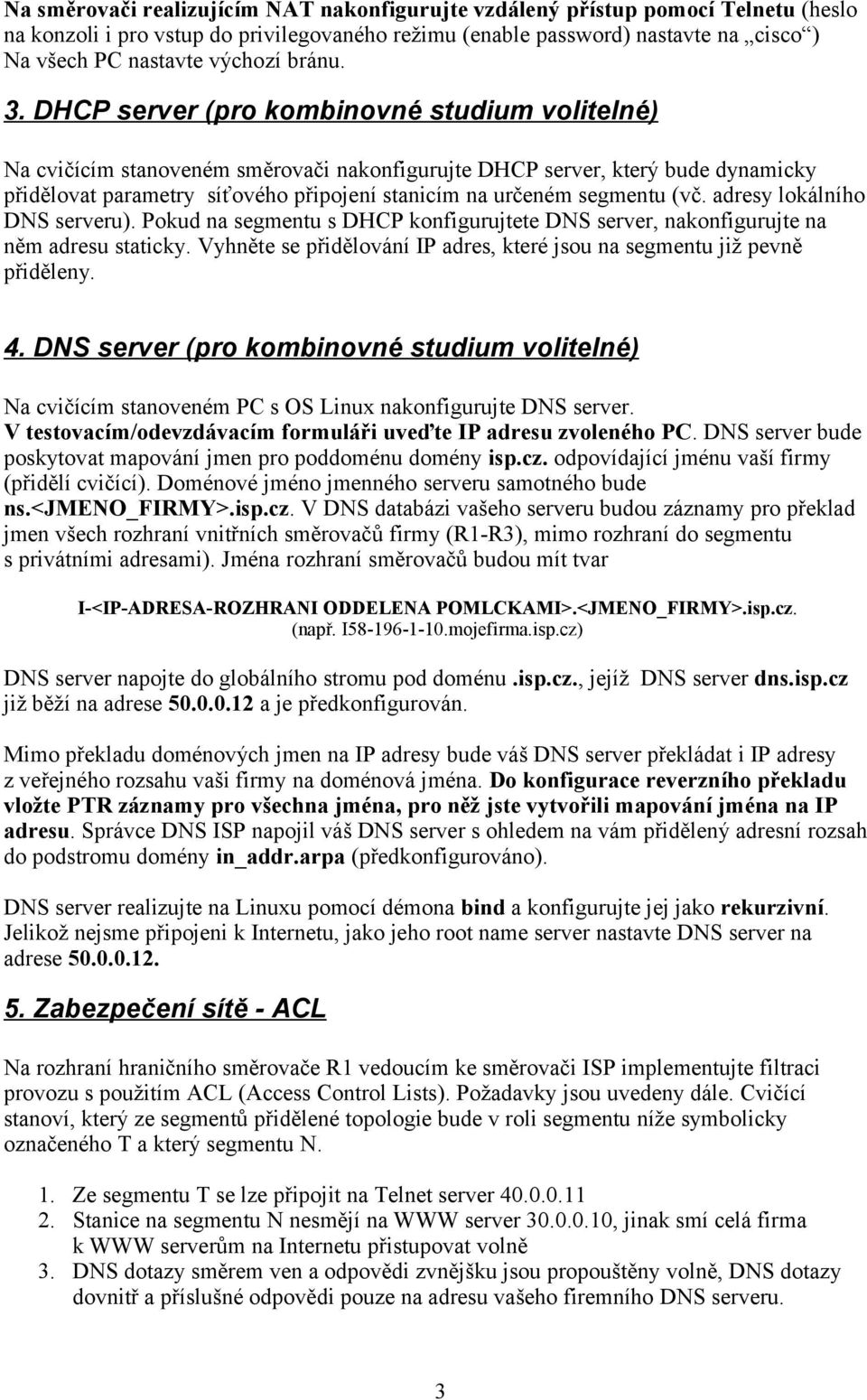 DHCP server (pro kombinovné studium volitelné) Na cvičícím stanoveném směrovači nakonfigurujte DHCP server, který bude dynamicky přidělovat parametry síťového připojení stanicím na určeném segmentu