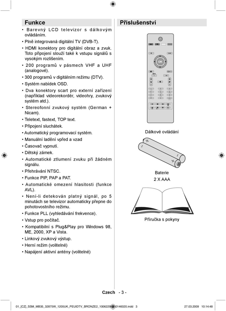 Dva konektory scart pro externí zařízení (například videorekordér, videohry, zvukový systém atd.). Stereofonní zvukový systém (German + Nicam). Teletext, fastext, TOP text. Připojení sluchátek.