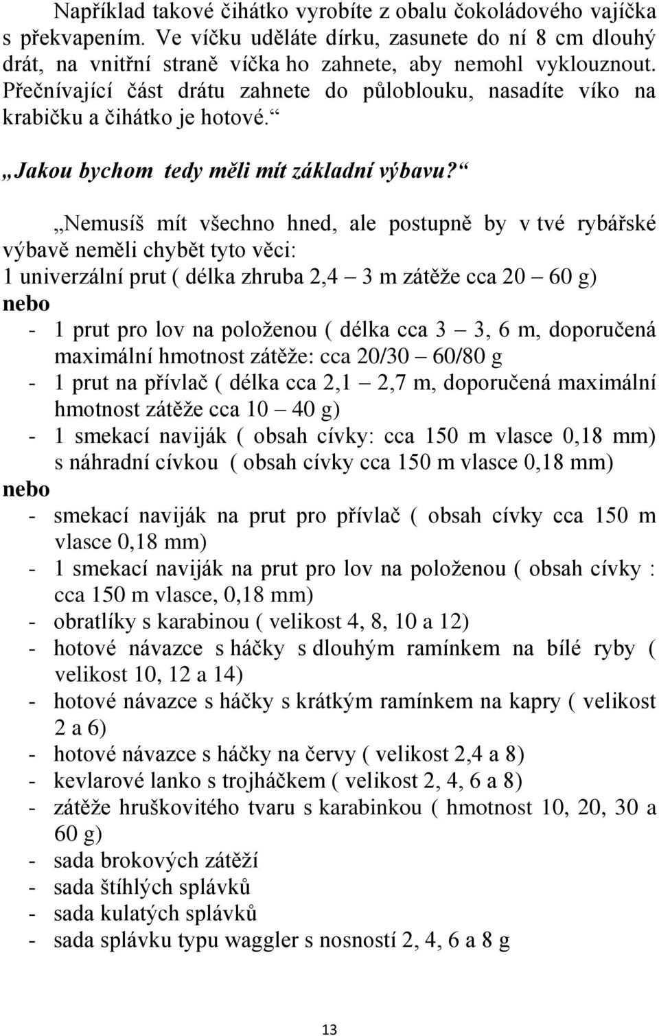 Nemusíš mít všechno hned, ale postupně by v tvé rybářské výbavě neměli chybět tyto věci: 1 univerzální prut ( délka zhruba 2,4 3 m zátěţe cca 20 60 g) nebo - 1 prut pro lov na poloţenou ( délka cca 3