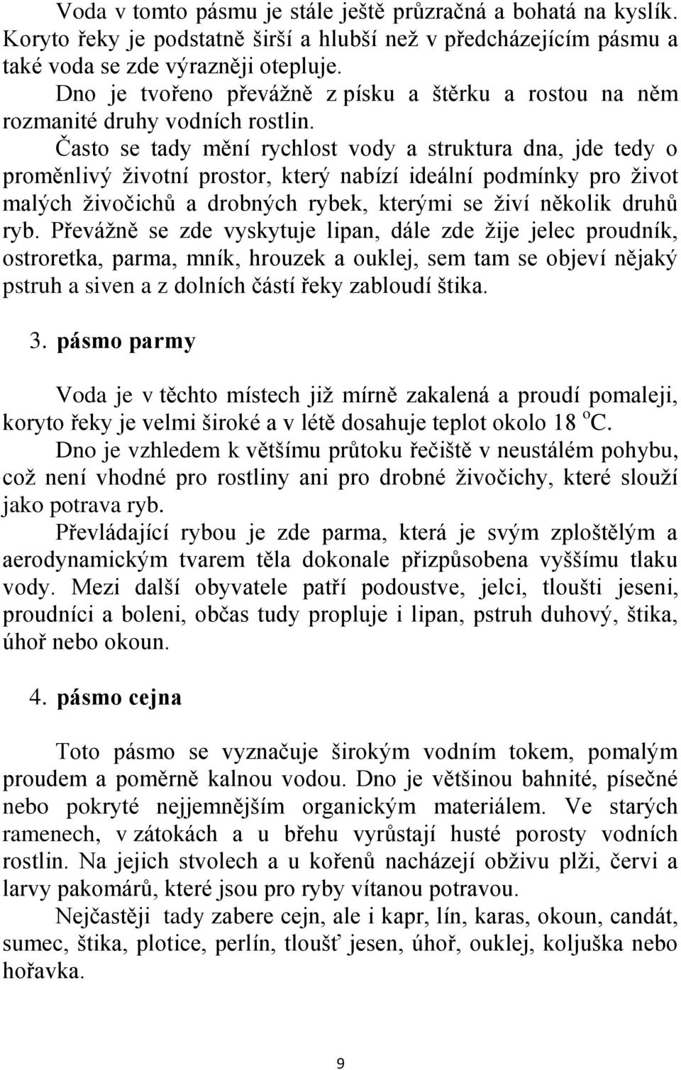 Často se tady mění rychlost vody a struktura dna, jde tedy o proměnlivý ţivotní prostor, který nabízí ideální podmínky pro ţivot malých ţivočichů a drobných rybek, kterými se ţiví několik druhů ryb.