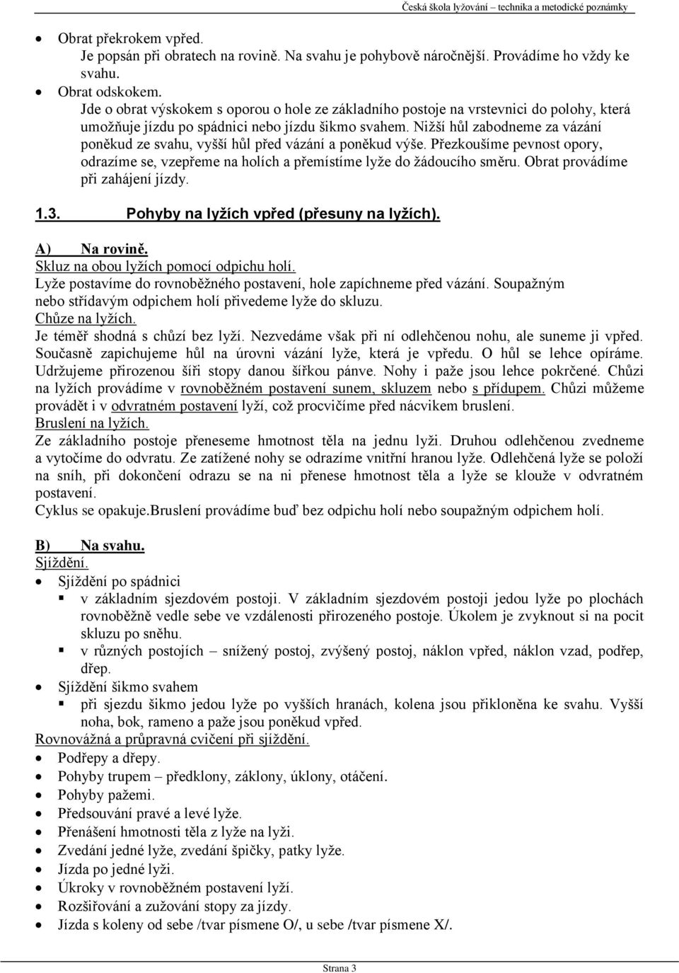 Nižší hůl zabodneme za vázání poněkud ze svahu, vyšší hůl před vázání a poněkud výše. Přezkoušíme pevnost opory, odrazíme se, vzepřeme na holích a přemístíme lyže do žádoucího směru.