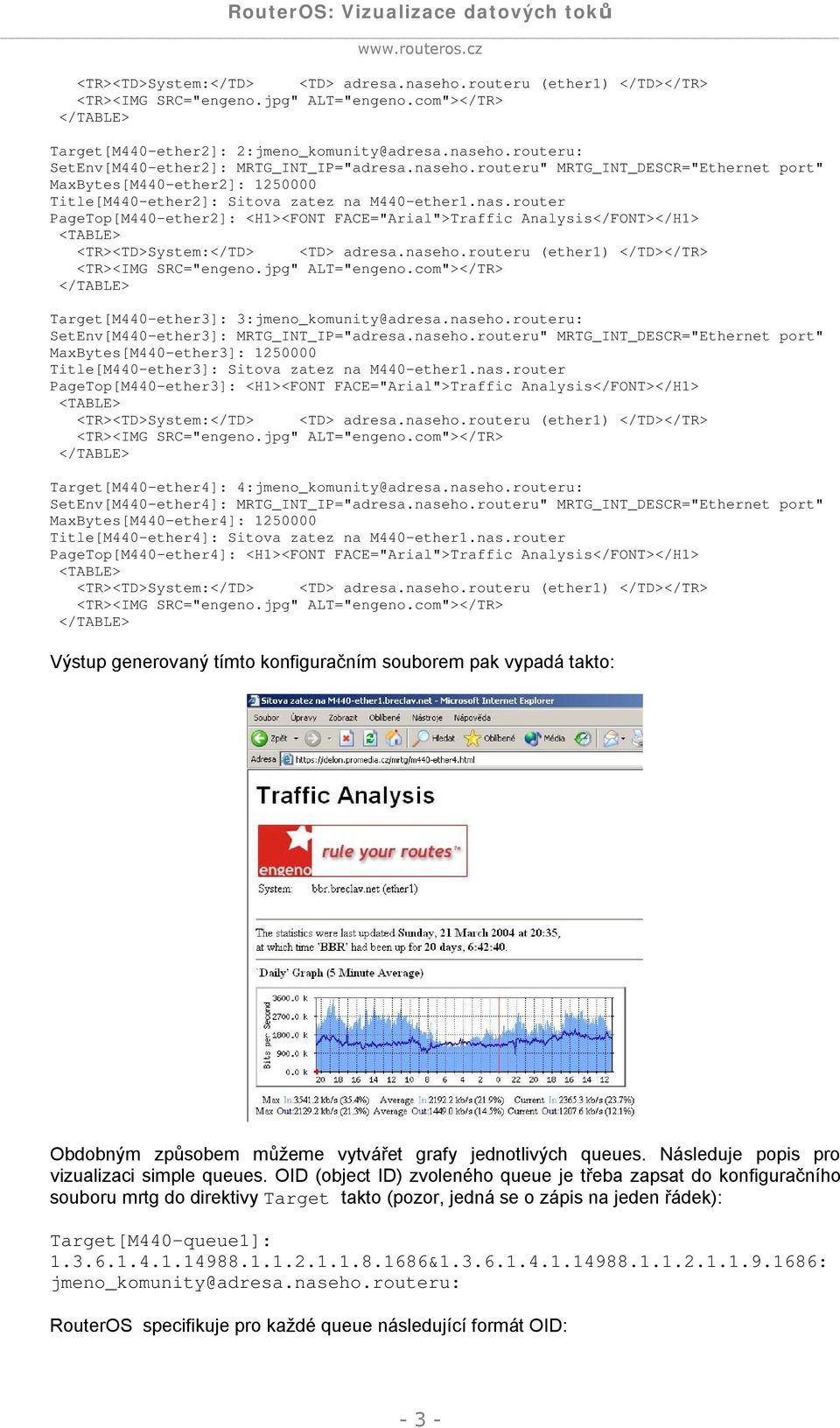 routeru: SetEnv[M440-ether3]: MRTG_INT_IP="adresa.naseho.routeru" MRTG_INT_DESCR="Ethernet port" MaxBytes[M440-ether3]: 1250000 Title[M440-ether3]: Sitova zatez na M440-ether1.nas.router PageTop[M440-ether3]: <H1><FONT FACE="Arial">Traffic Analysis</FONT></H1> Target[M440-ether4]: 4:jmeno_komunity@adresa.