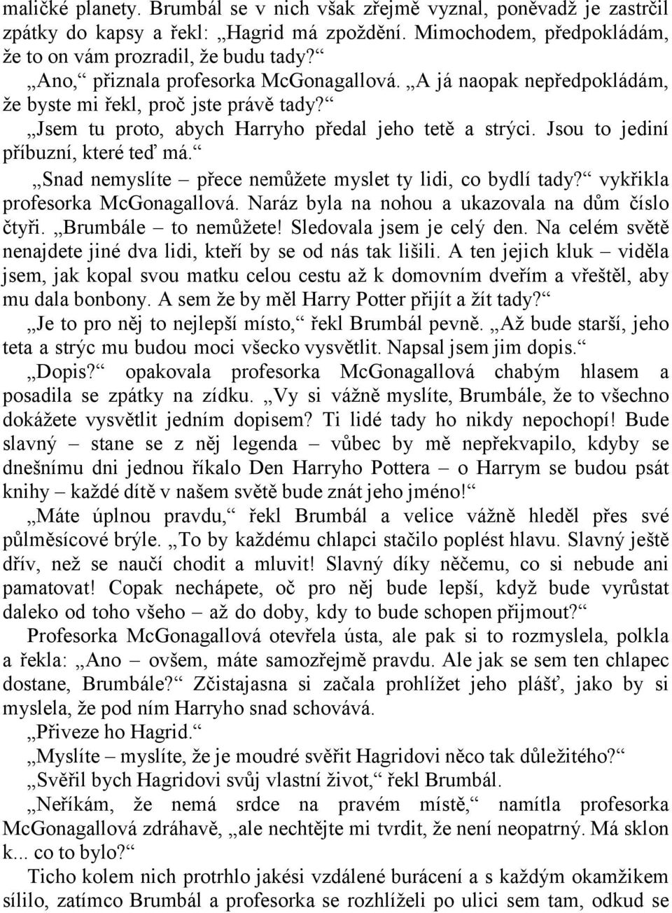 Jsou to jediní příbuzní, které teď má. Snad nemyslíte přece nemŧţete myslet ty lidi, co bydlí tady? vykřikla profesorka McGonagallová. Naráz byla na nohou a ukazovala na dŧm číslo čtyři.