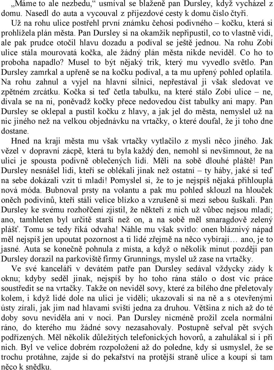 Pan Dursley si na okamţik nepřipustil, co to vlastně vidí, ale pak prudce otočil hlavu dozadu a podíval se ještě jednou. Na rohu Zobí ulice stála mourovatá kočka, ale ţádný plán města nikde neviděl.