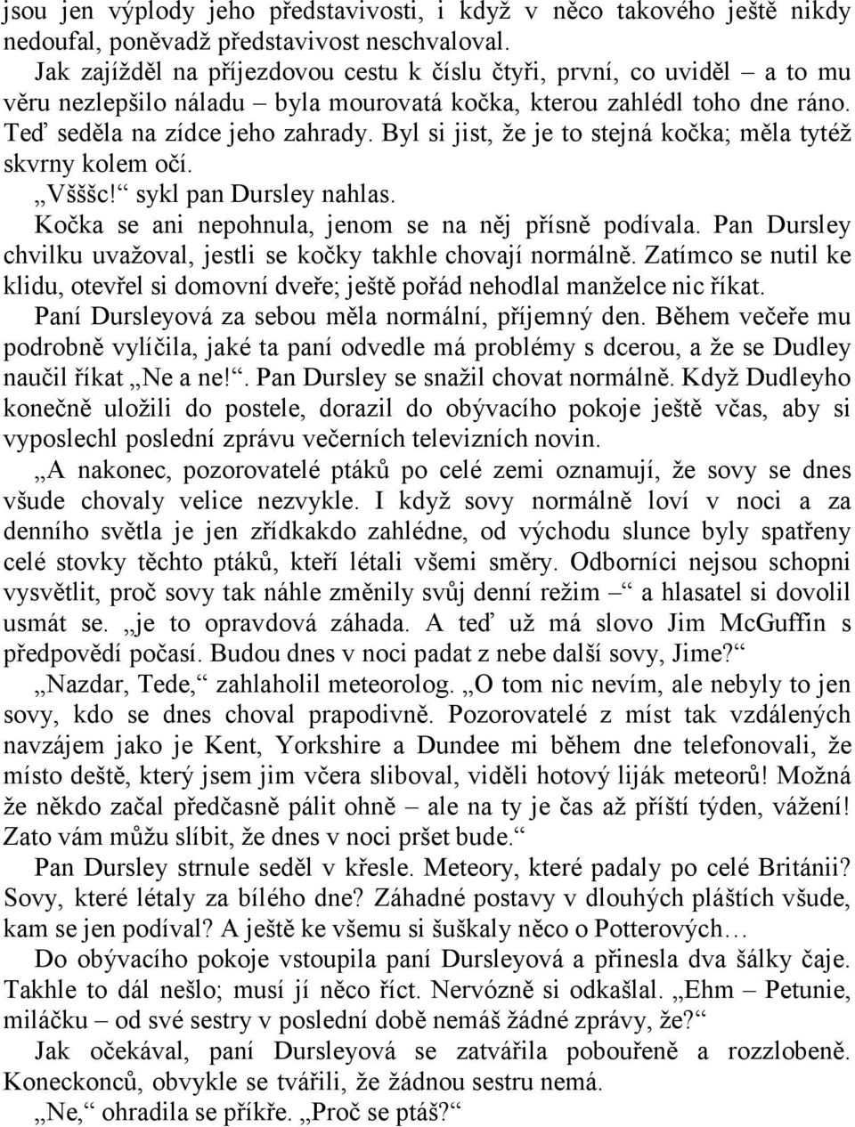 Byl si jist, ţe je to stejná kočka; měla tytéţ skvrny kolem očí. Všššc! sykl pan Dursley nahlas. Kočka se ani nepohnula, jenom se na něj přísně podívala.