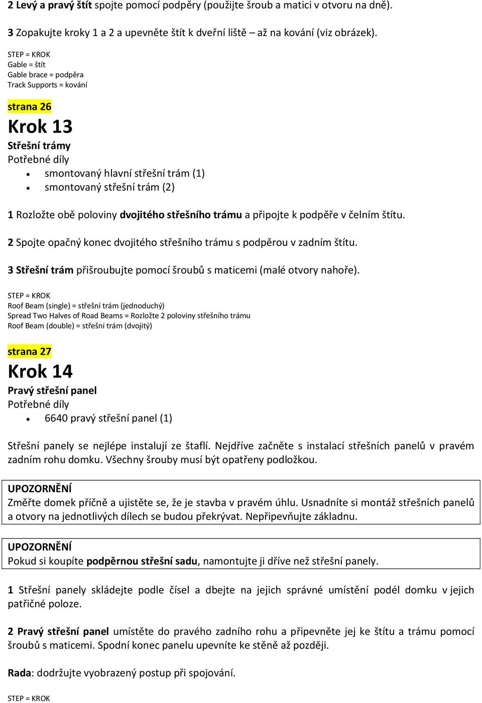 trámu a připojte k podpěře v čelním štítu. 2 Spojte opačný konec dvojitého střešního trámu s podpěrou v zadním štítu. 3 Střešní trám přišroubujte pomocí šroubů s maticemi (malé otvory nahoře).