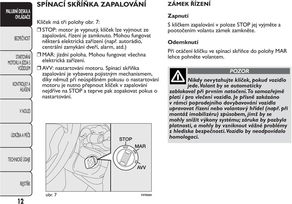 Spínací skříňka zapalování je vybavena pojistným mechanismem, díky němuž při neúspěšném pokusu o nastartování motoru je nutno přepnout klíček v zapalování nejdříve na STOP a teprve pak zopakovat