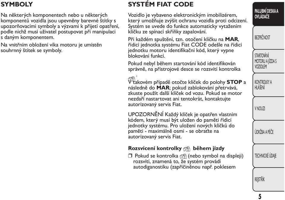 SYSTÉM FIAT CODE Vozidlo je vybaveno elektronickým imobilizérem, který umožňuje zvýšit ochranu vozidla proti odcizení.