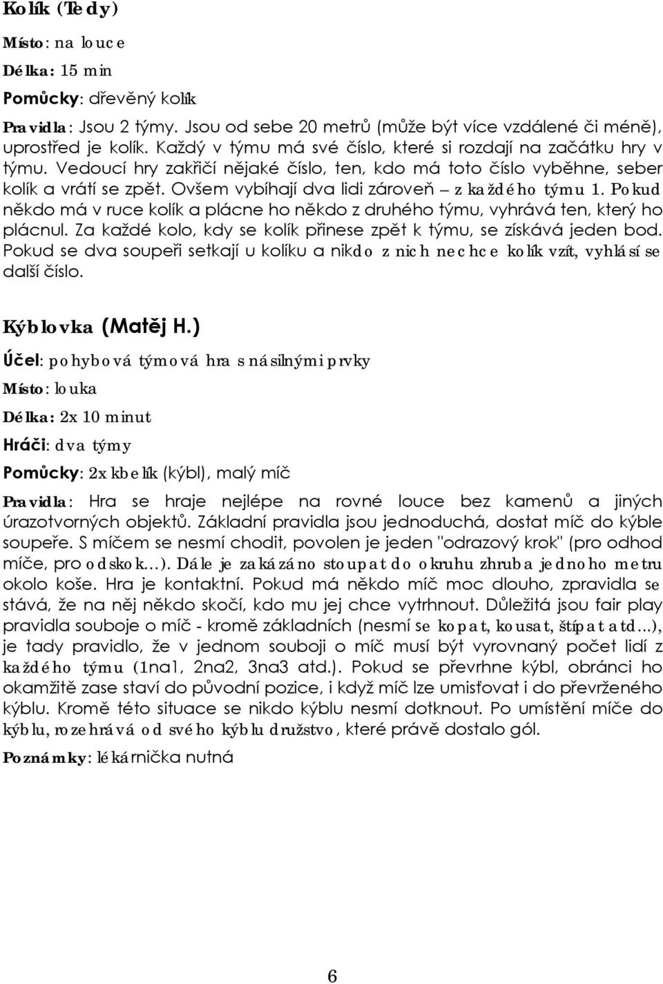 Ovšem vybíhají dva lidi zároveň z každého týmu 1. Pokud někdo má v ruce kolík a plácne ho někdo z druhého týmu, vyhrává ten, který ho plácnul.