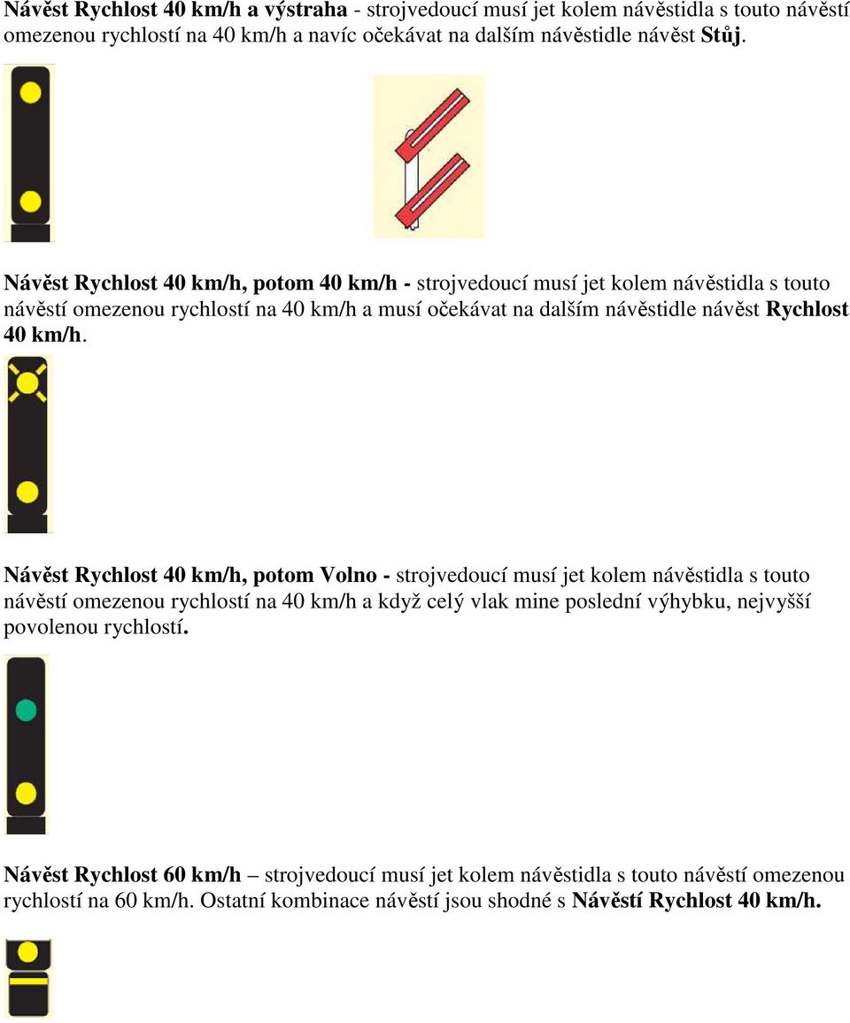 km/h. Návěst Rychlost 40 km/h, potom Volno - strojvedoucí musí jet kolem návěstidla s touto návěstí omezenou rychlostí na 40 km/h a když celý vlak mine poslední výhybku, nejvyšší